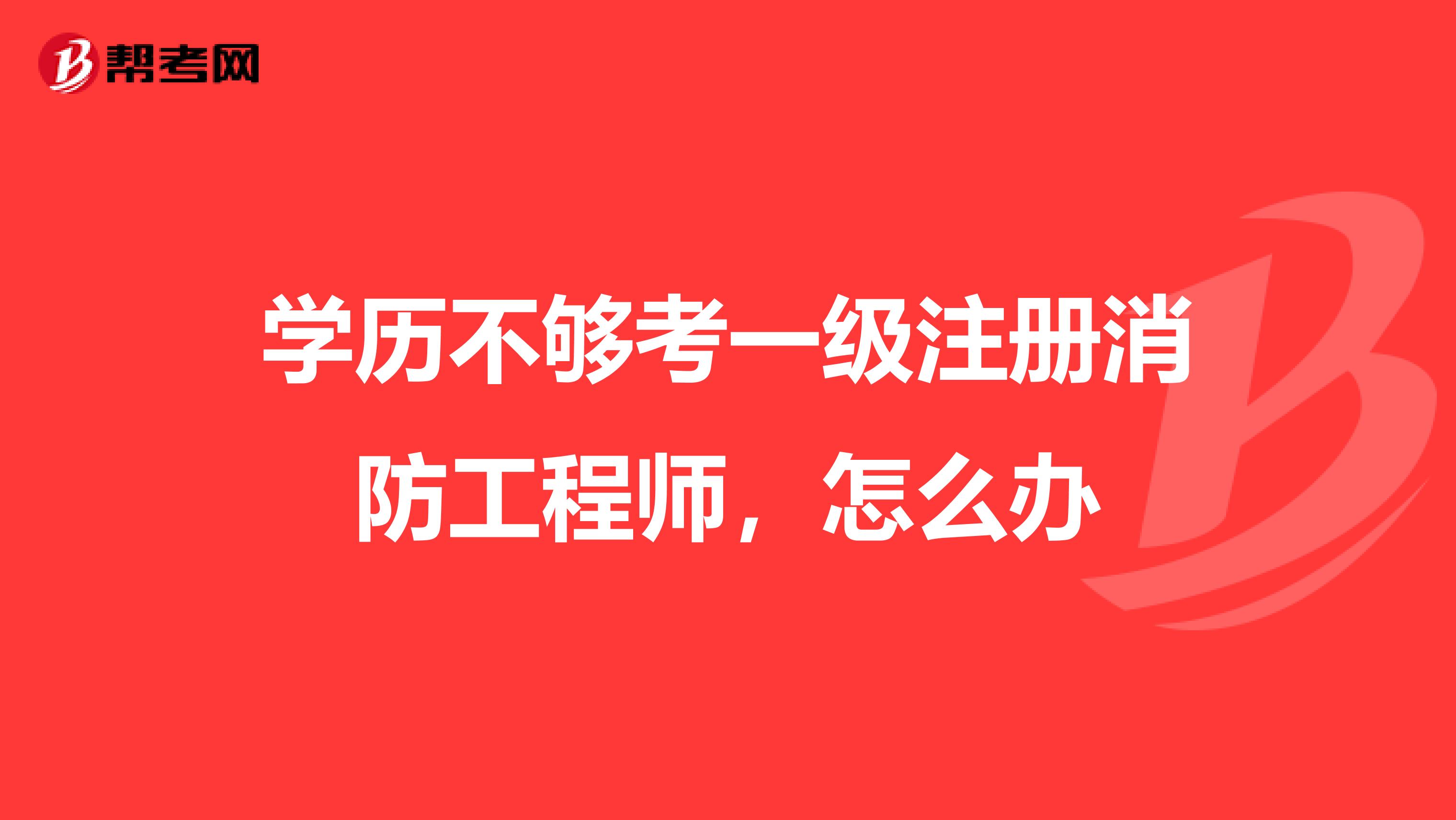 學(xué)歷不夠考一級注冊消防工程師，怎么辦
