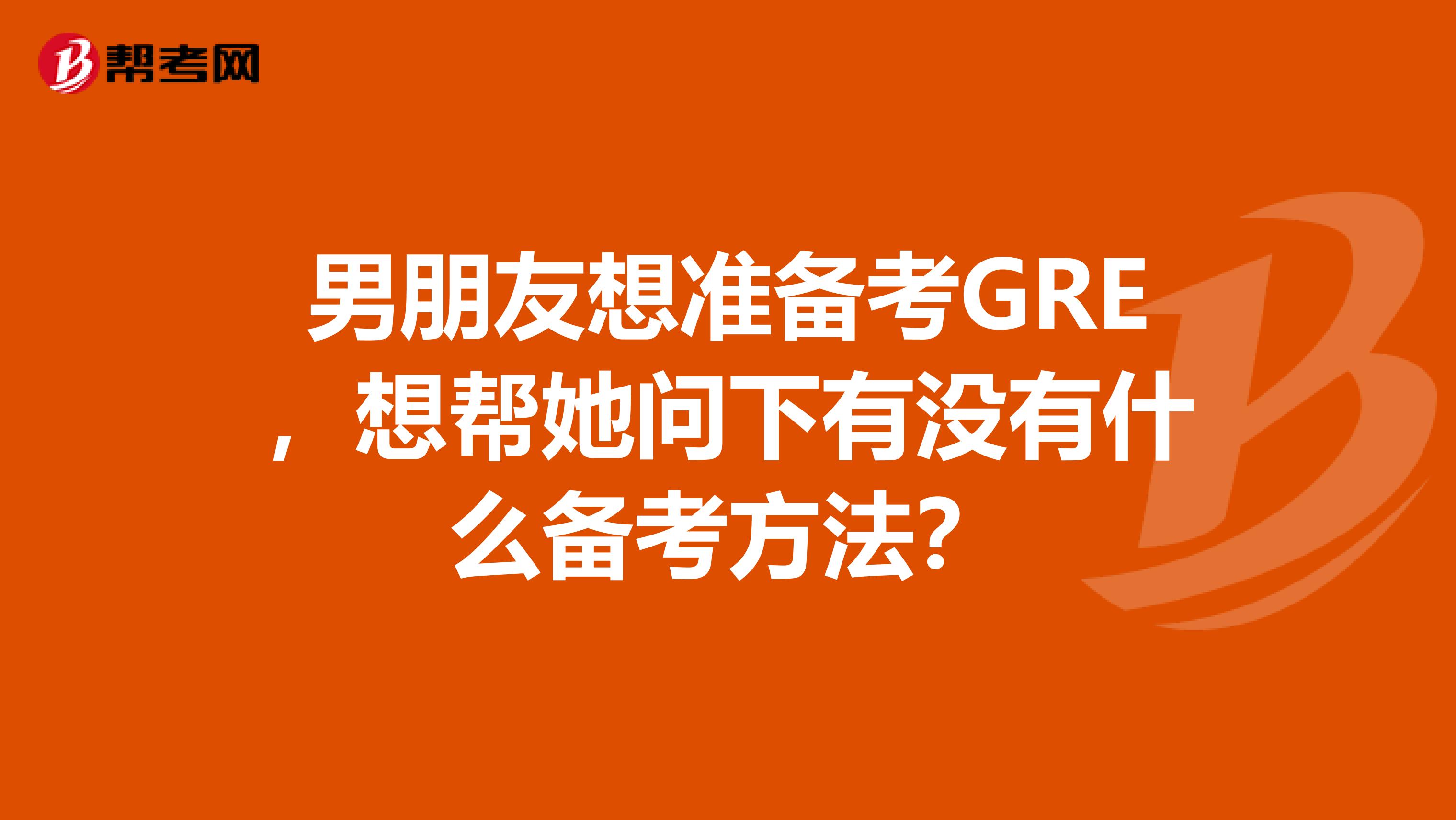 男朋友想准备考GRE,想帮她问下有没有什么备考方法?