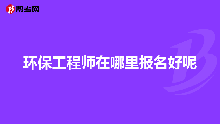 环保工程师在哪里报名好呢