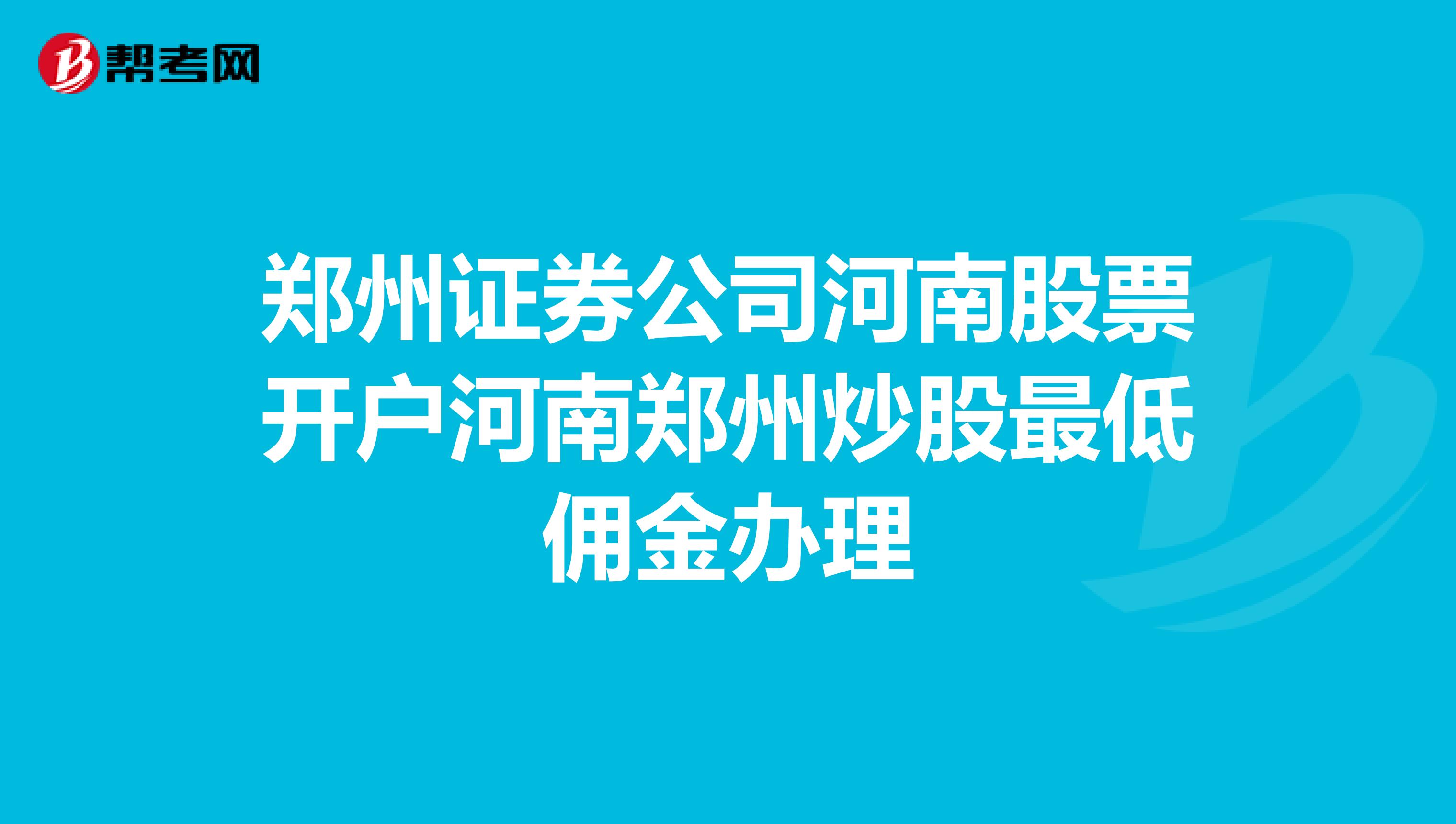 郑州证券公司河南股票开户河南郑州炒股最低佣金办理