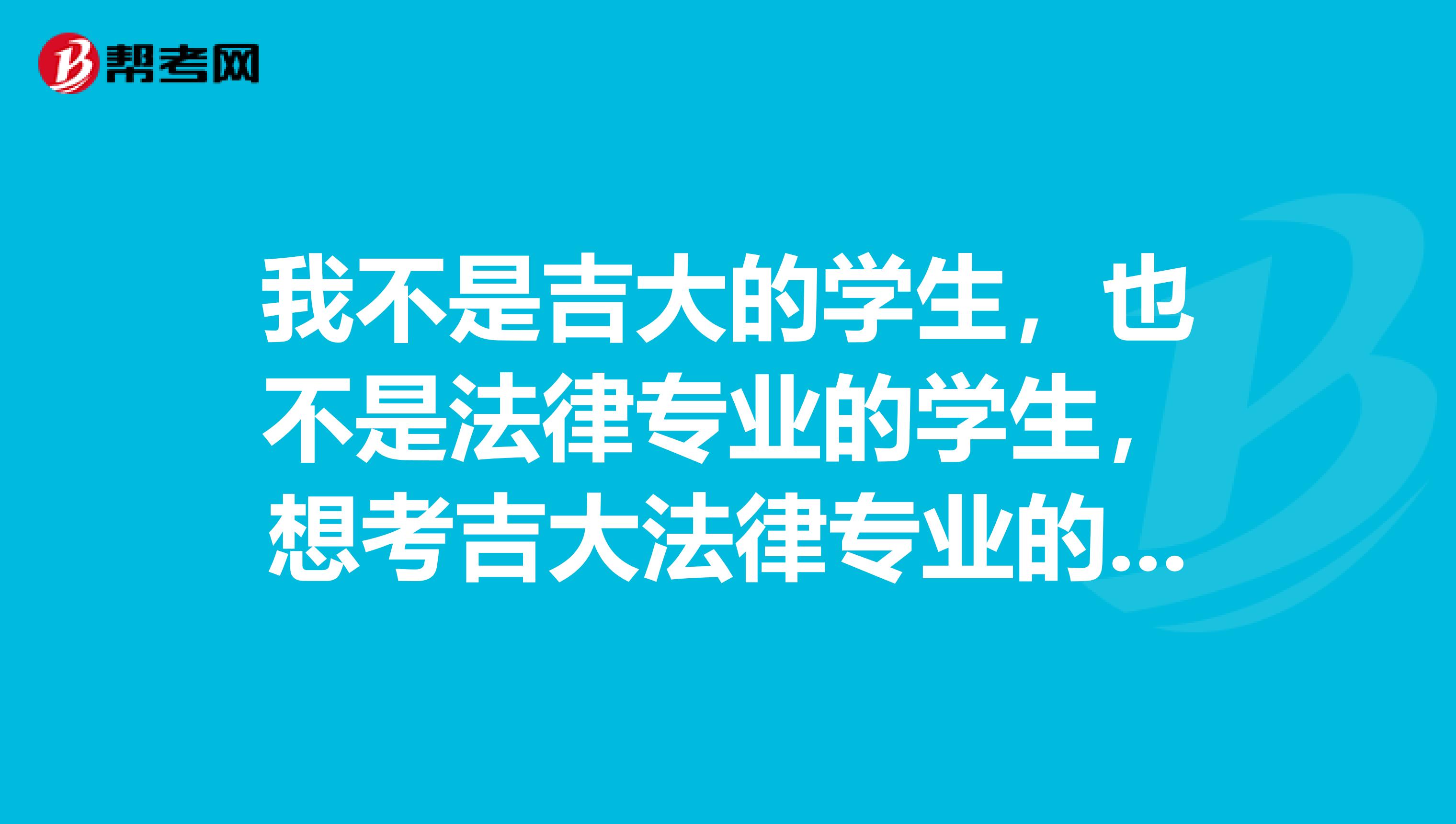 我不是吉大的学生，也不是法律专业的学生，想考吉大法律专业的研究生，请问我都需要准备什么除了全国统考的英语和政治，我还需要看些什么，专业课都考什么？