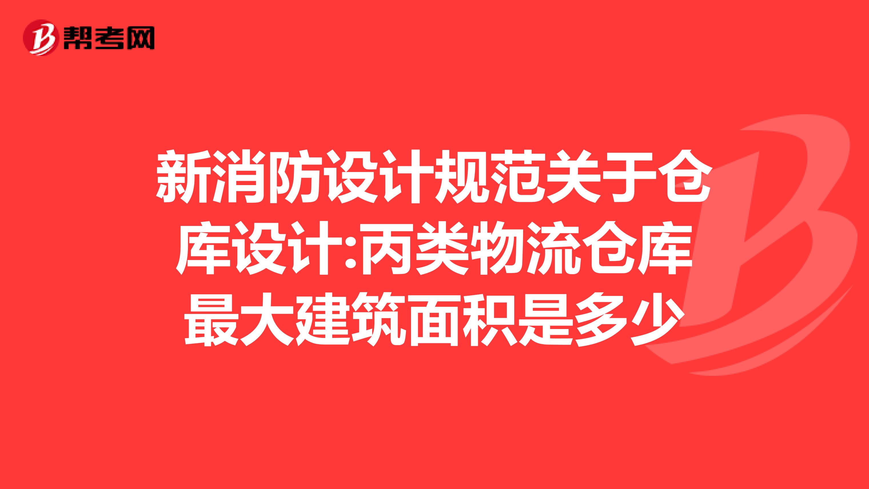 新消防设计规范关于仓库设计:丙类物流仓库最大建筑面积是多少