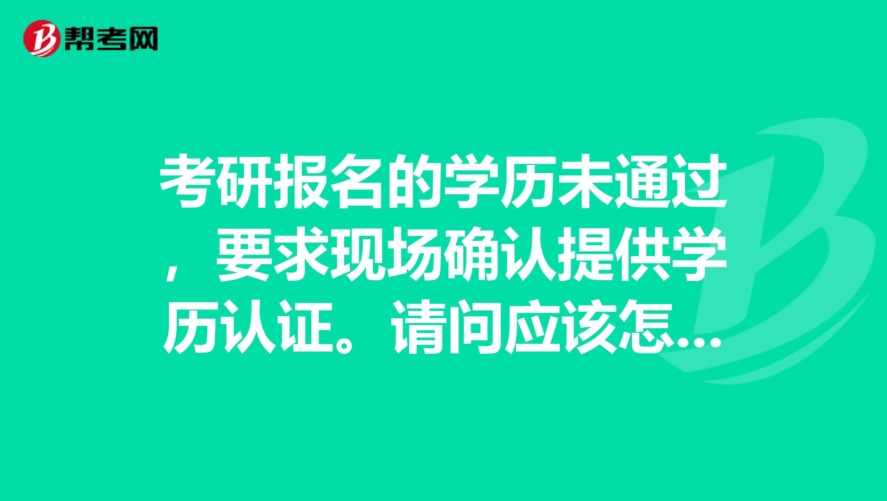 考研报名的学历未通过,要求现场确认提供学历认证。请问应该怎么办呢?