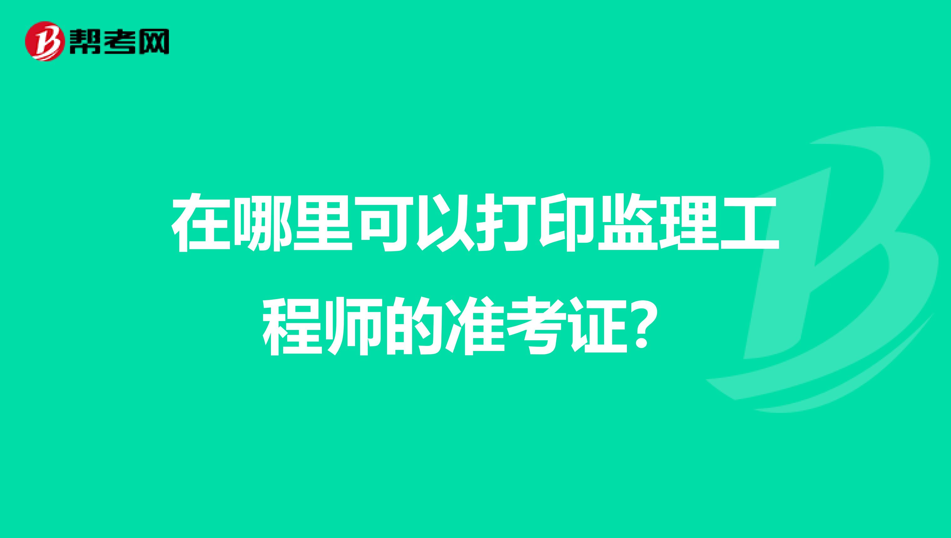 在哪里可以打印监理工程师的准考证？