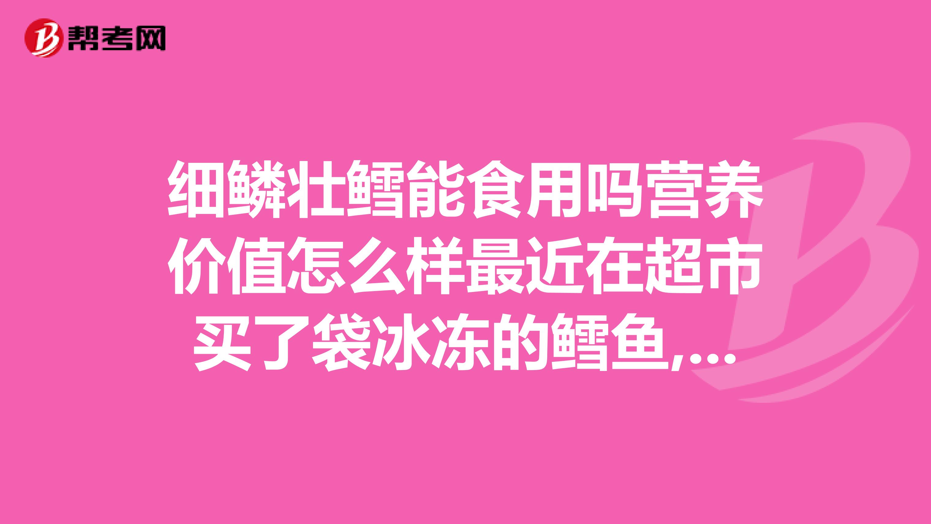 细鳞壮鳕能食用吗营养价值怎么样最近在超市买了袋冰冻的鳕鱼,上面写的是细鳞壮鳕,是食用类的吗