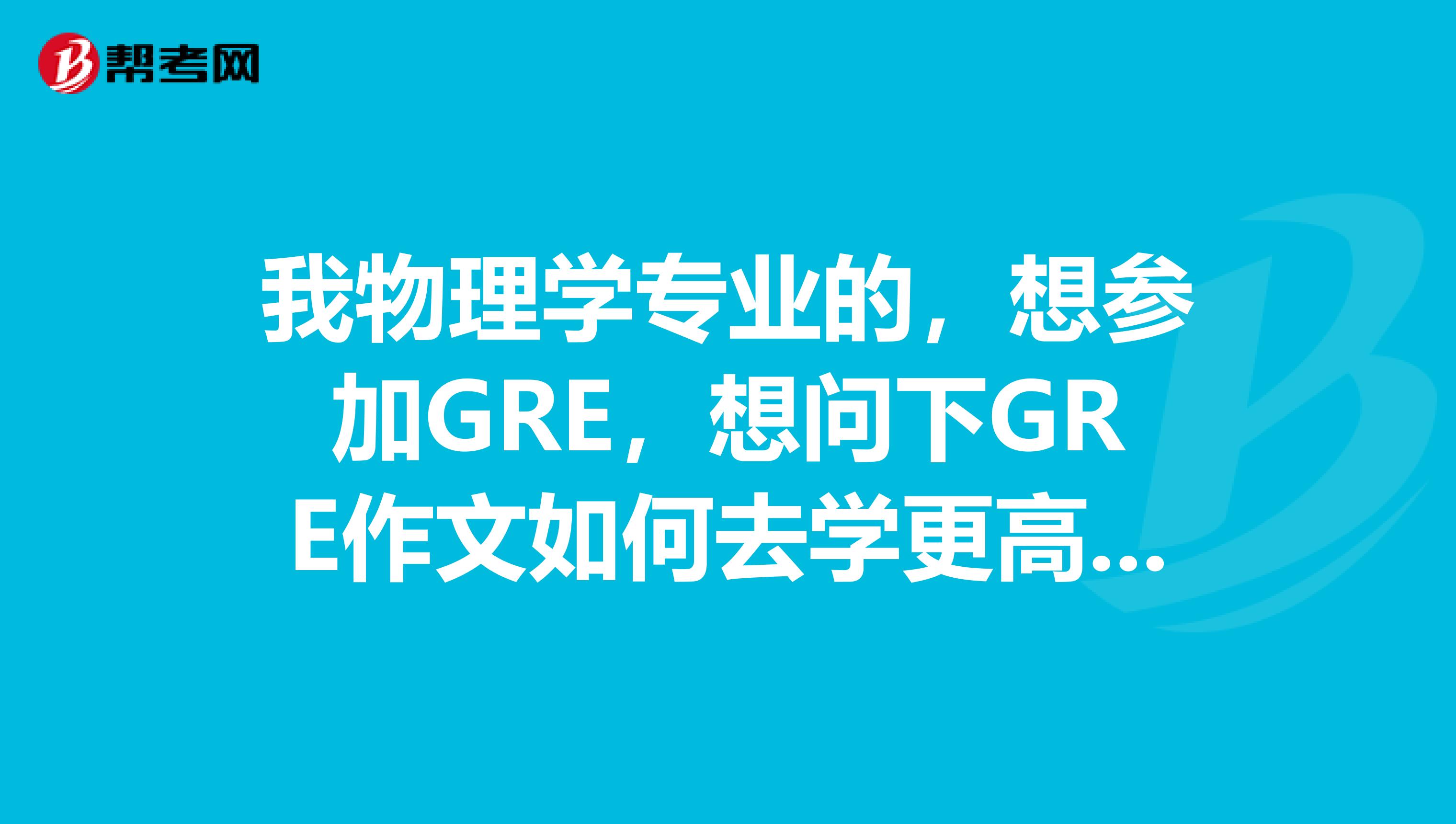 我物理学专业的，想参加GRE，想问下GRE作文如何去学更高效的去备考？