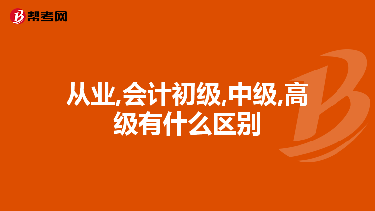 从业,会计初级,中级,高级有什么区别