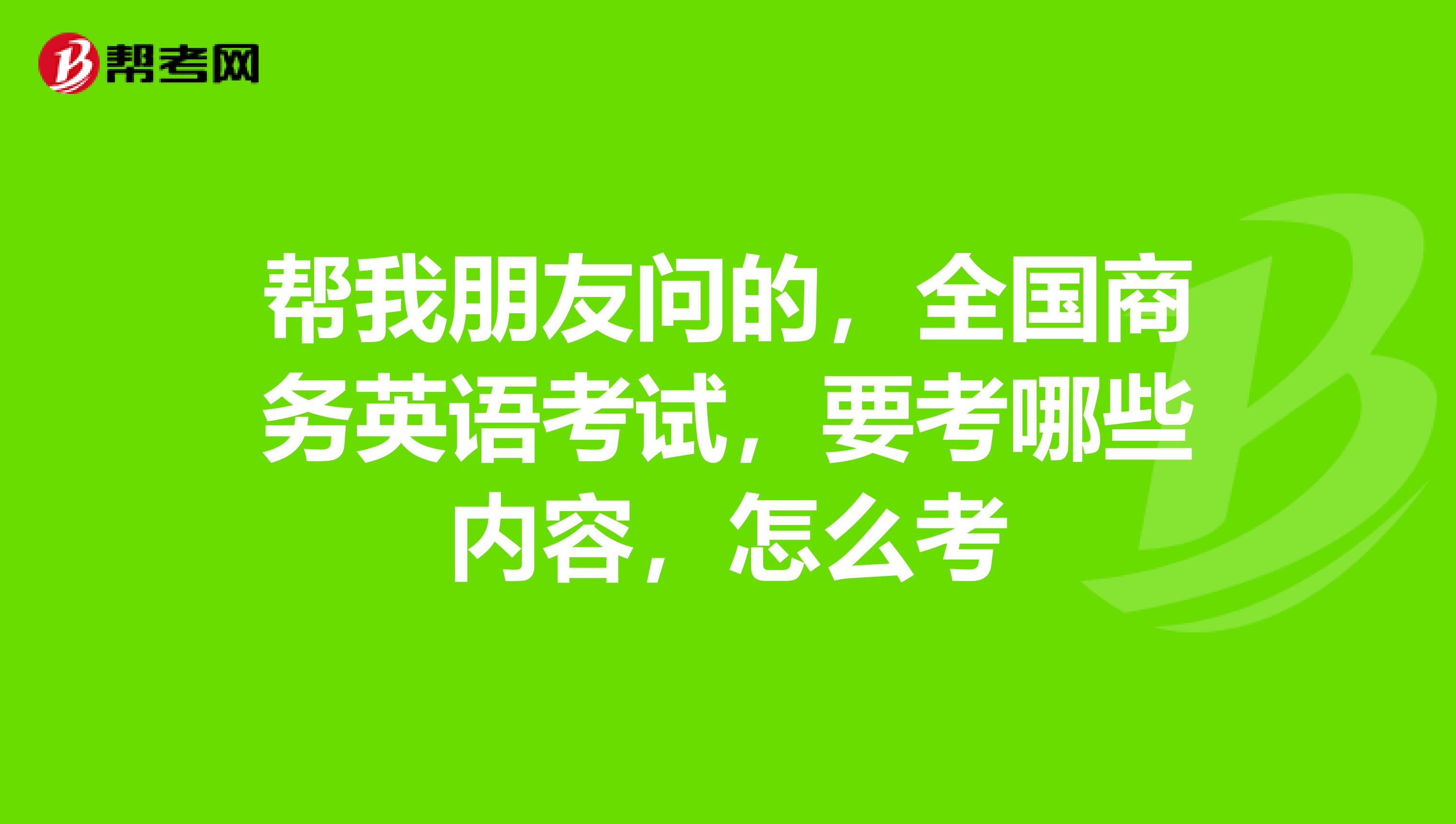 帮我朋友问的，全国商务英语考试，要考哪些内容，怎么考