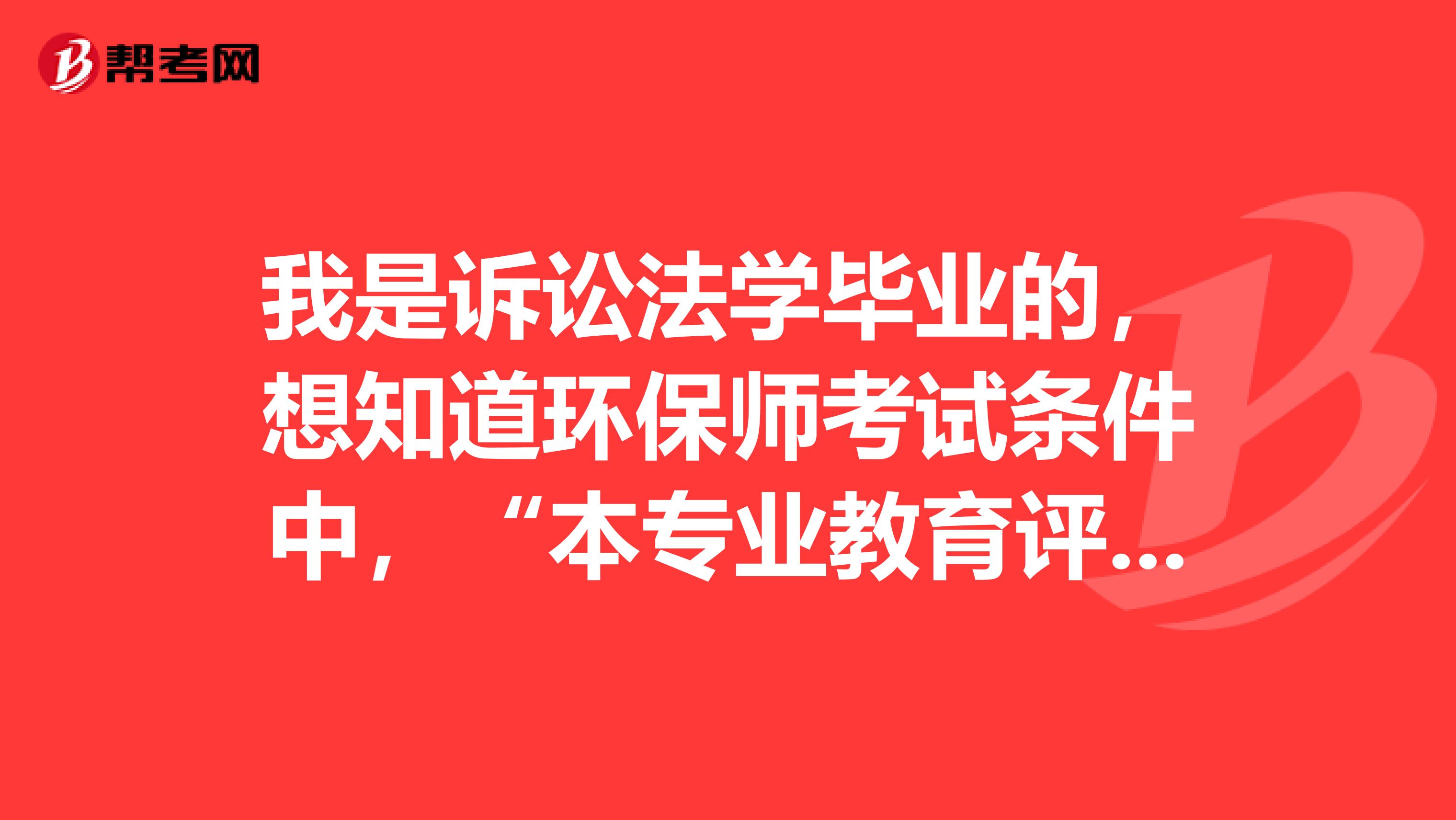 我是诉讼法学毕业的,想知道环保师考试条件中,“本专业教育评估”如何解读