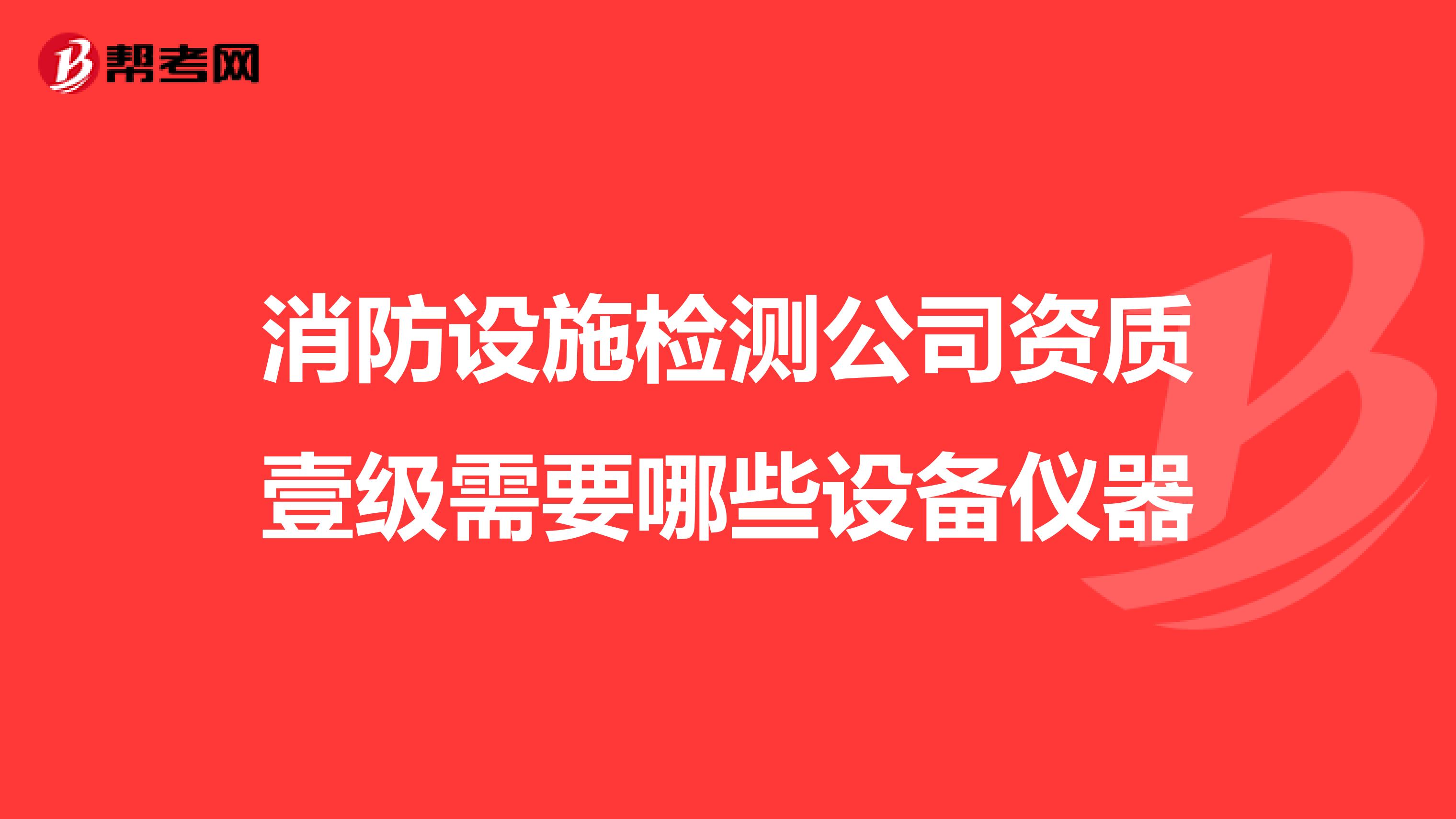 消防设施检测公司资质壹级需要哪些设备仪器