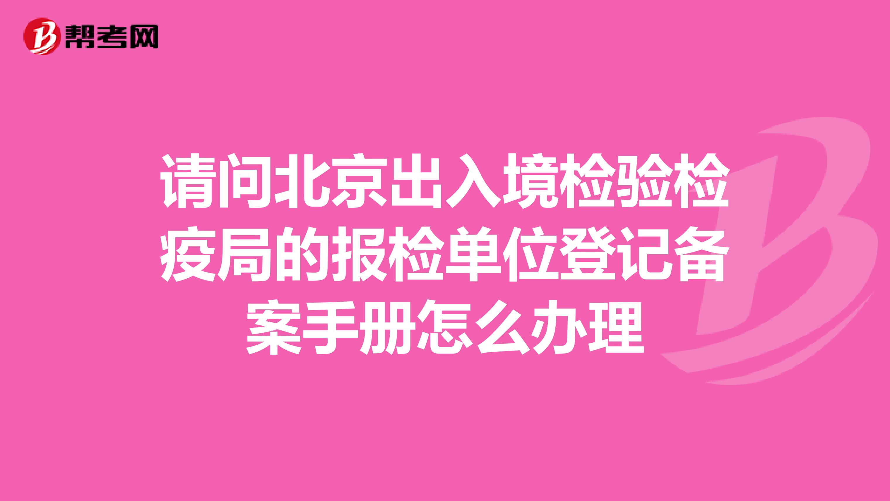 请问北京出入境检验检疫局的报检单位登记备案手册怎么办理