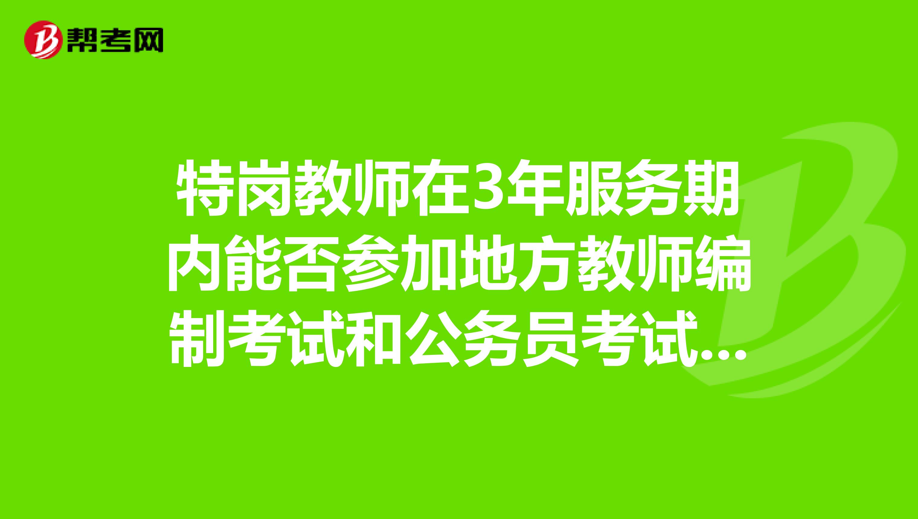 特岗教师在3年服务期内能否参加地方教师编制考试和公务员考试吗？