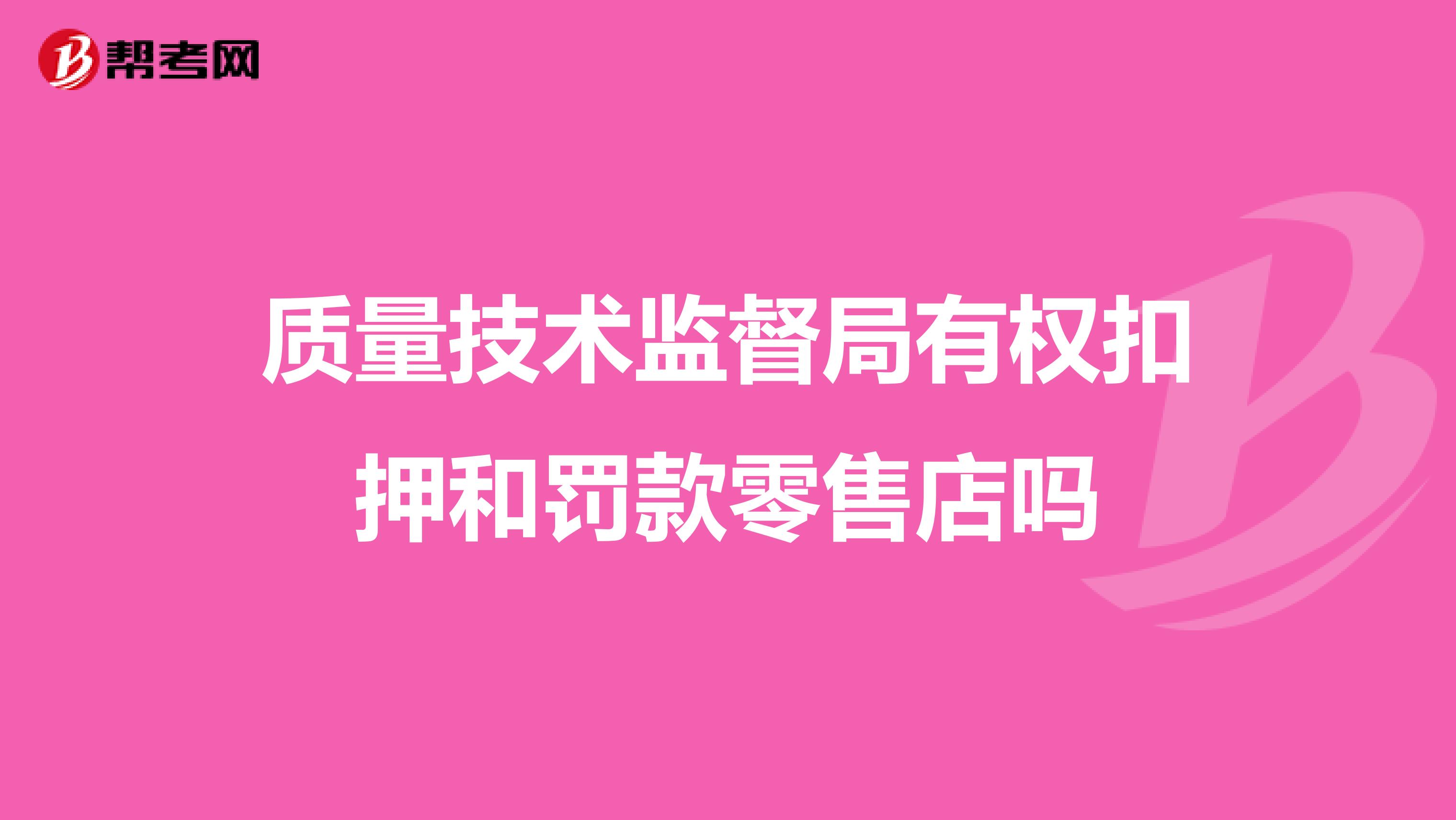 质量技术监督局有权扣押和罚款零售店吗