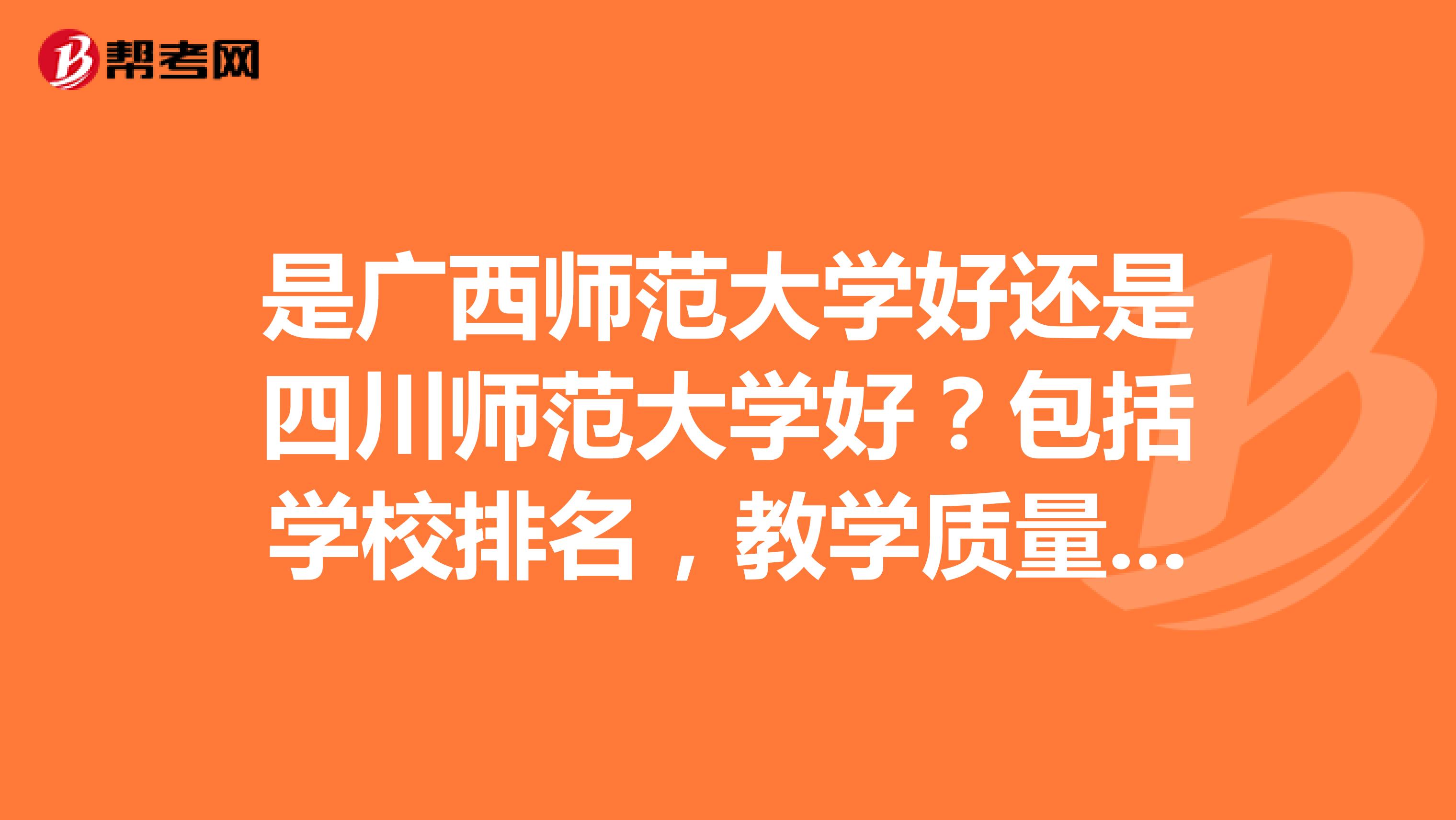 是广西师范大学好还是四川师范大学好？包括学校排名，教学质量，校园学风，住宿条件等，谢谢了