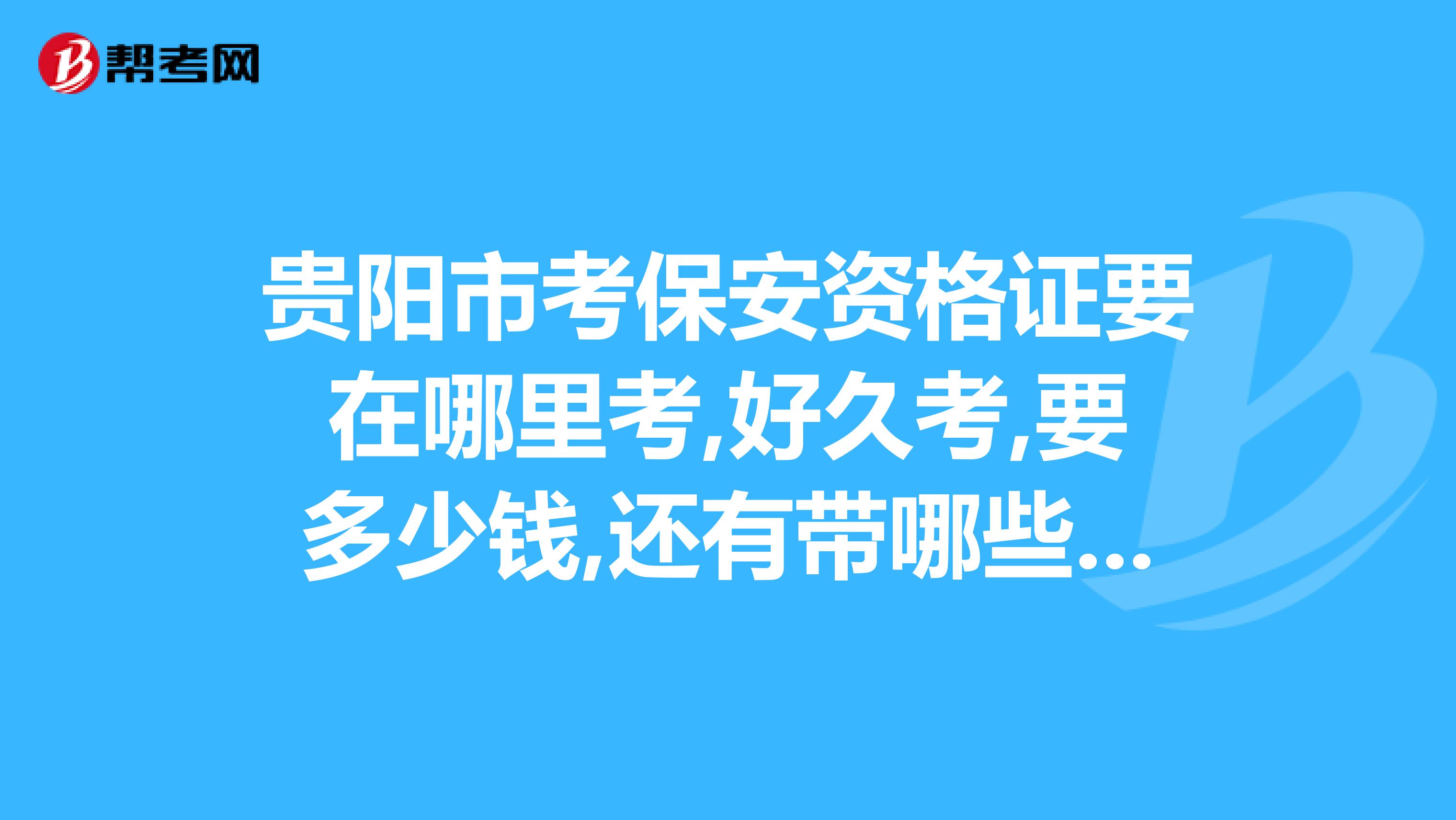 贵阳市考保安资格证要在哪里考,好久考,要多少钱,还有带哪些手术