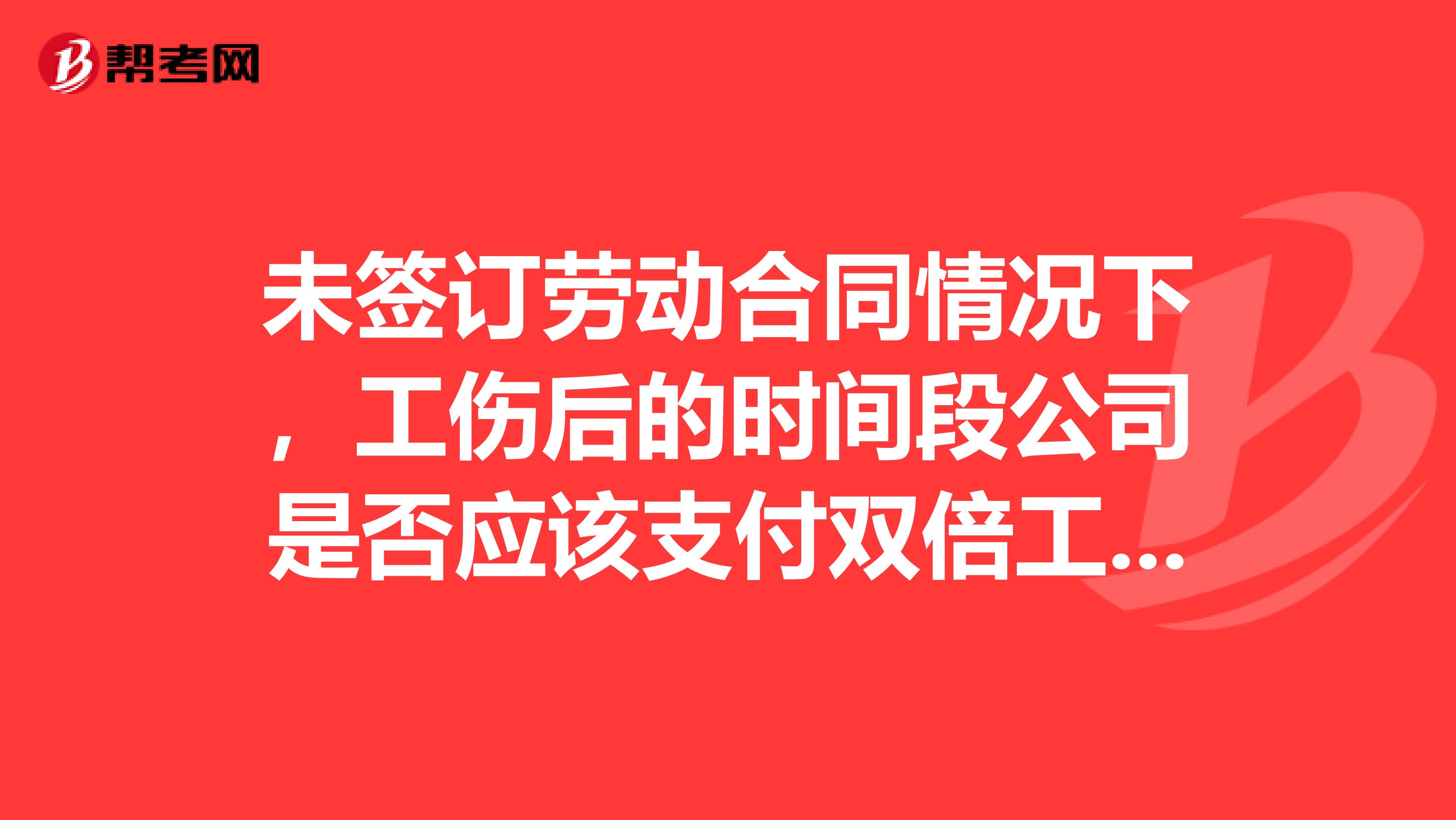 未签订劳动合同情况下，工伤后的时间段公司是否应该支付双倍工资赔偿