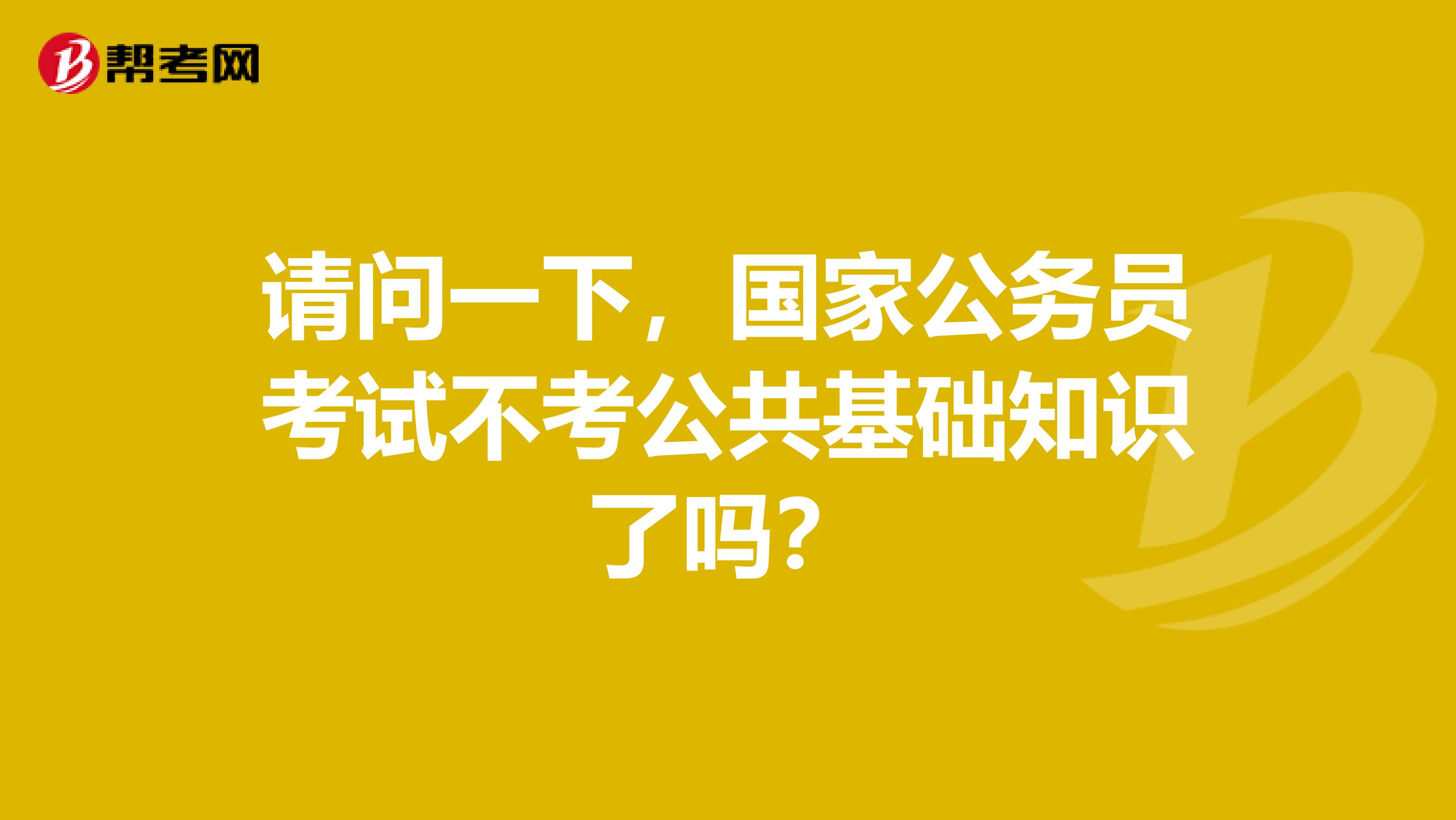 请问一下，国家公务员考试不考公共基础知识了吗？