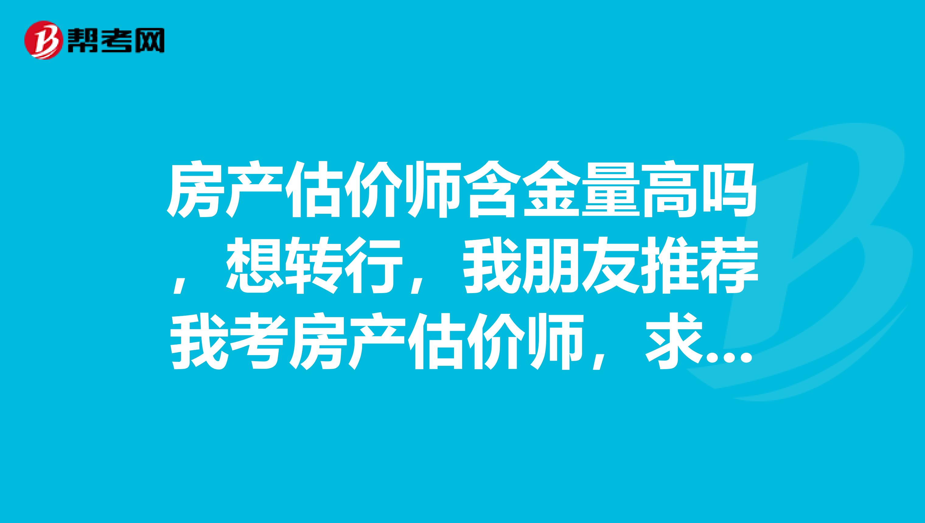 房产估价师含金量高吗，想转行，我朋友推荐我考房产估价师，求告知