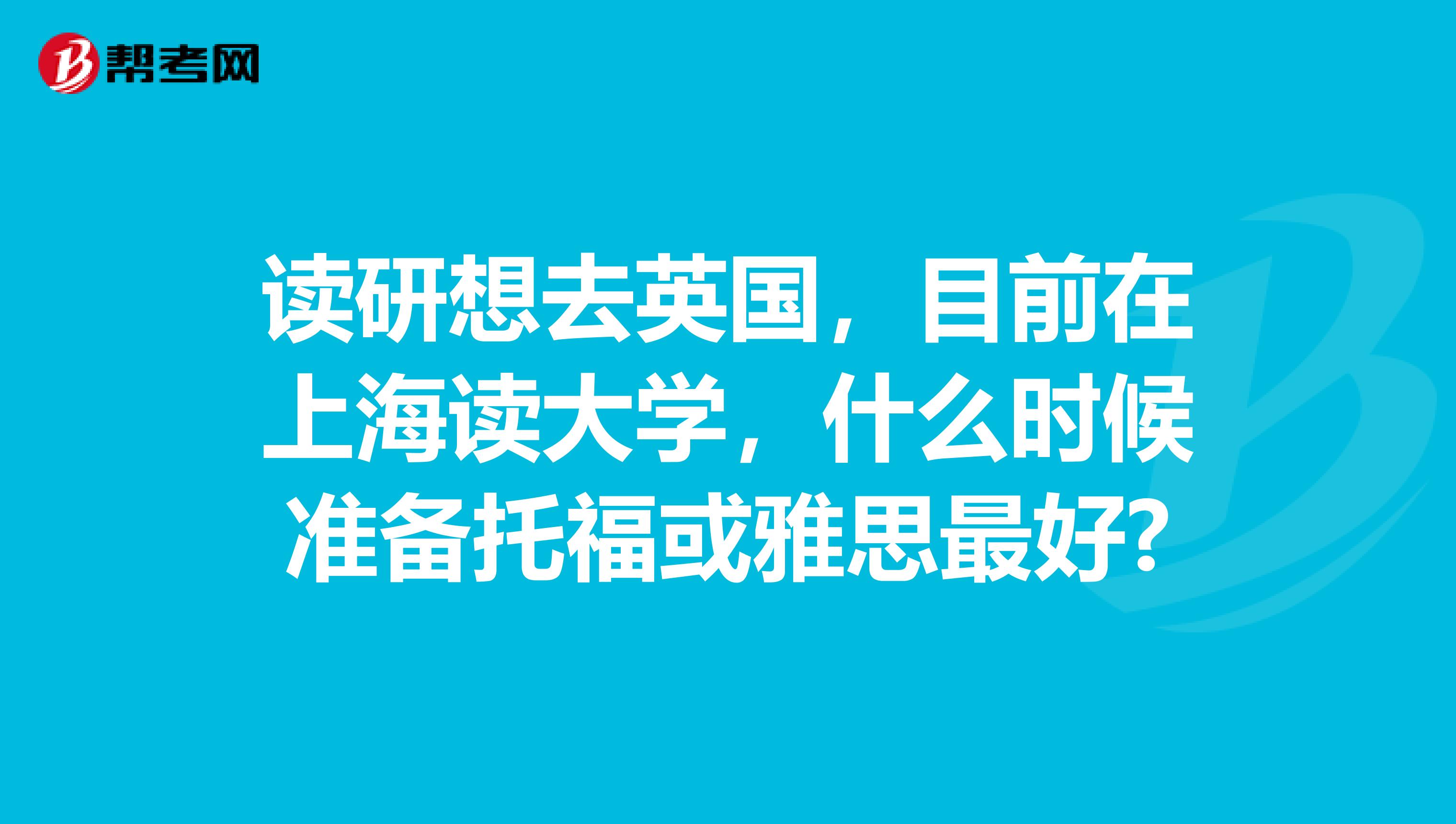 读研想去英国，目前在上海读大学，什么时候准备托福或雅思最好?