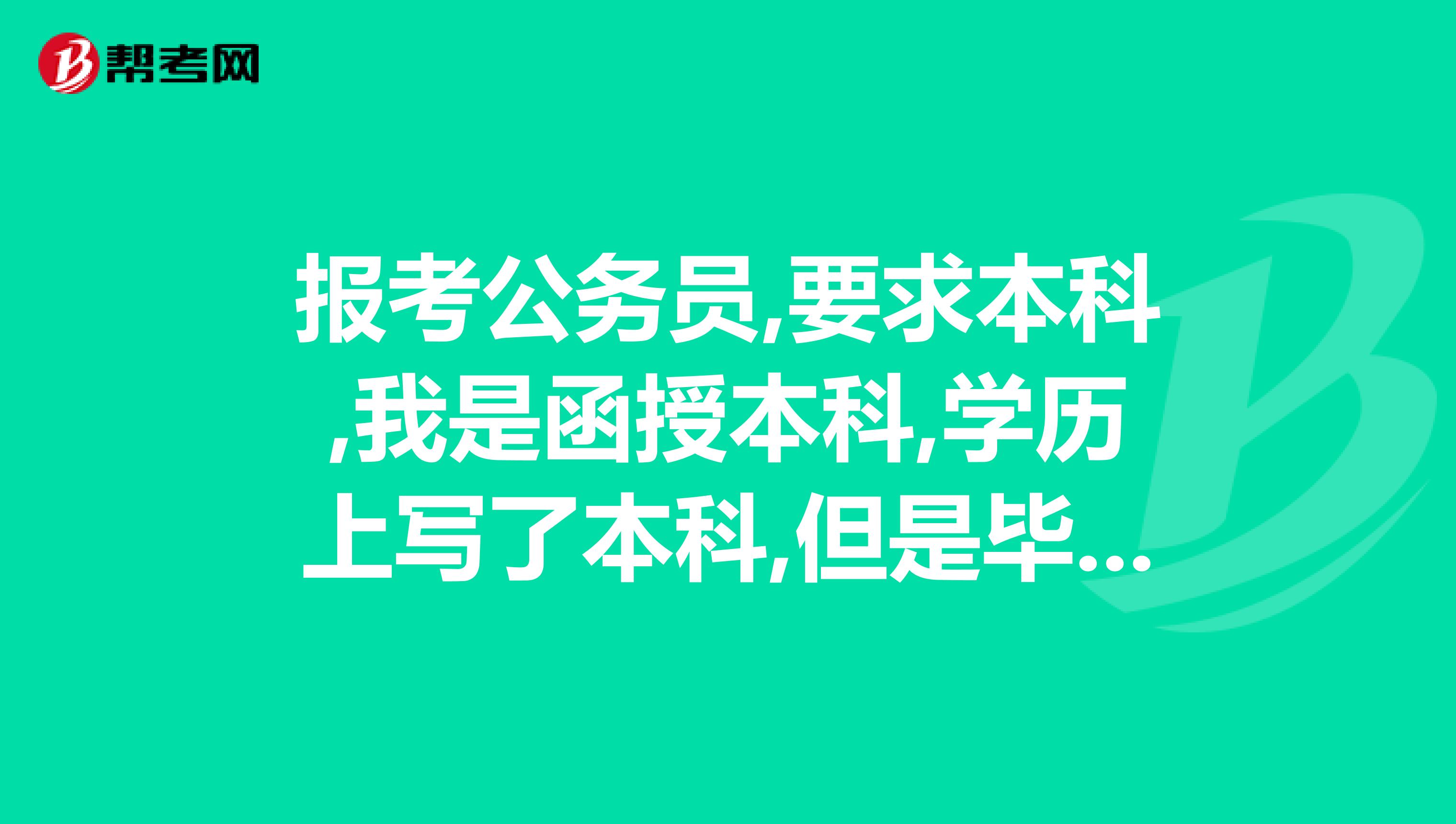 报考公务员,要求本科,我是函授本科,学历上写了本科,但是毕业时间写成了专科毕业时间