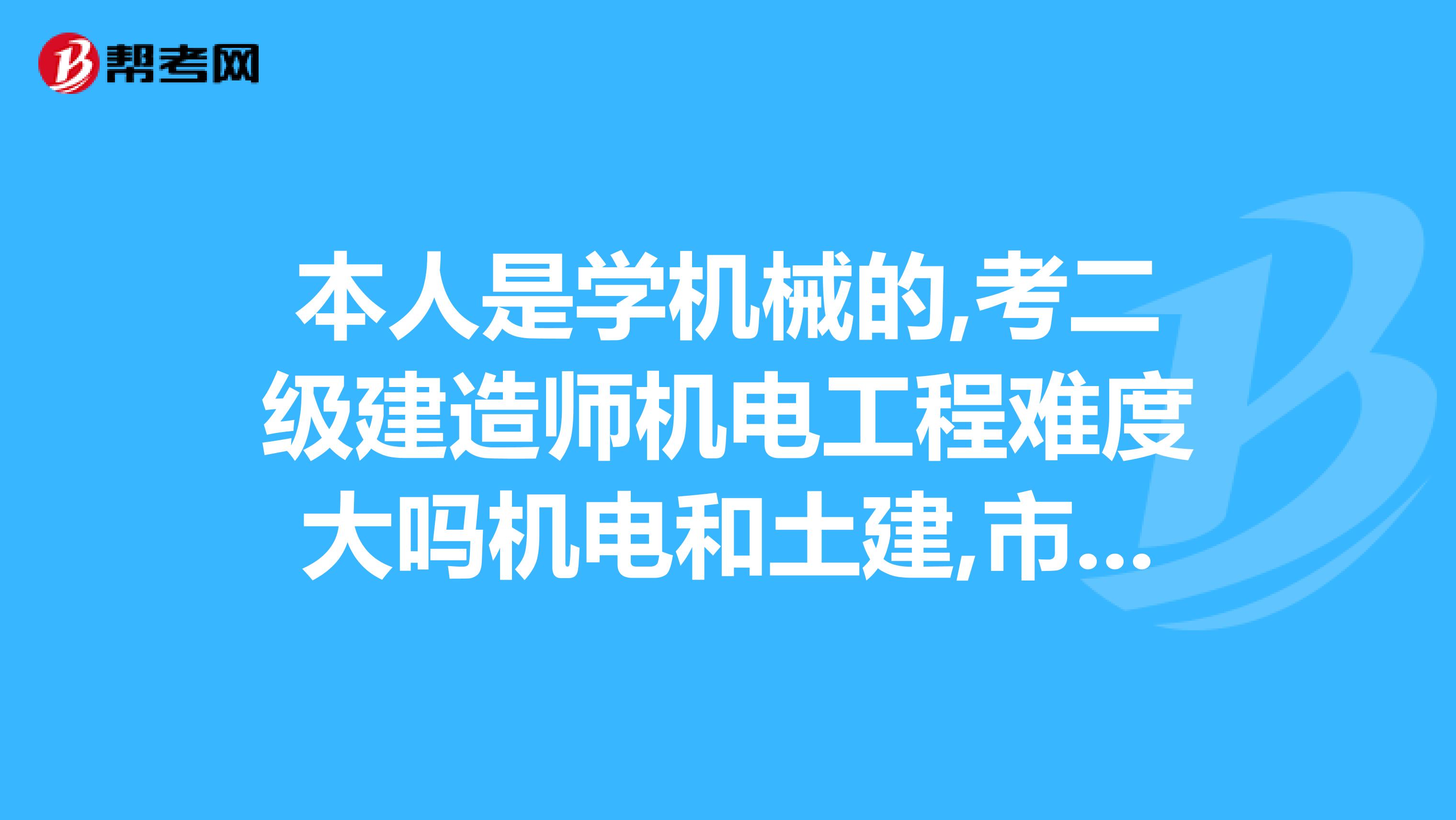 本人是学机械的,考二级建造师机电工程难度大吗机电和土建,市政哪个证书含金量高