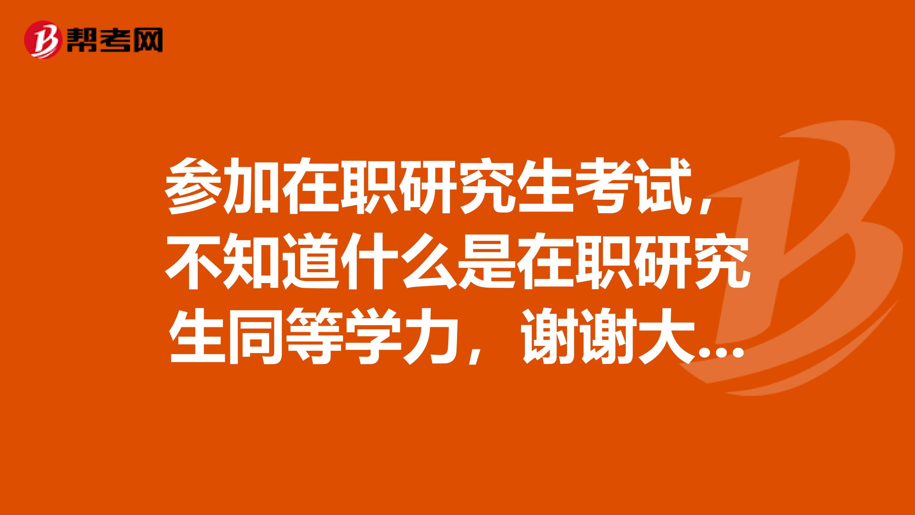 参加在职研究生考试，不知道什么是在职研究生同等学力，谢谢大家的回答