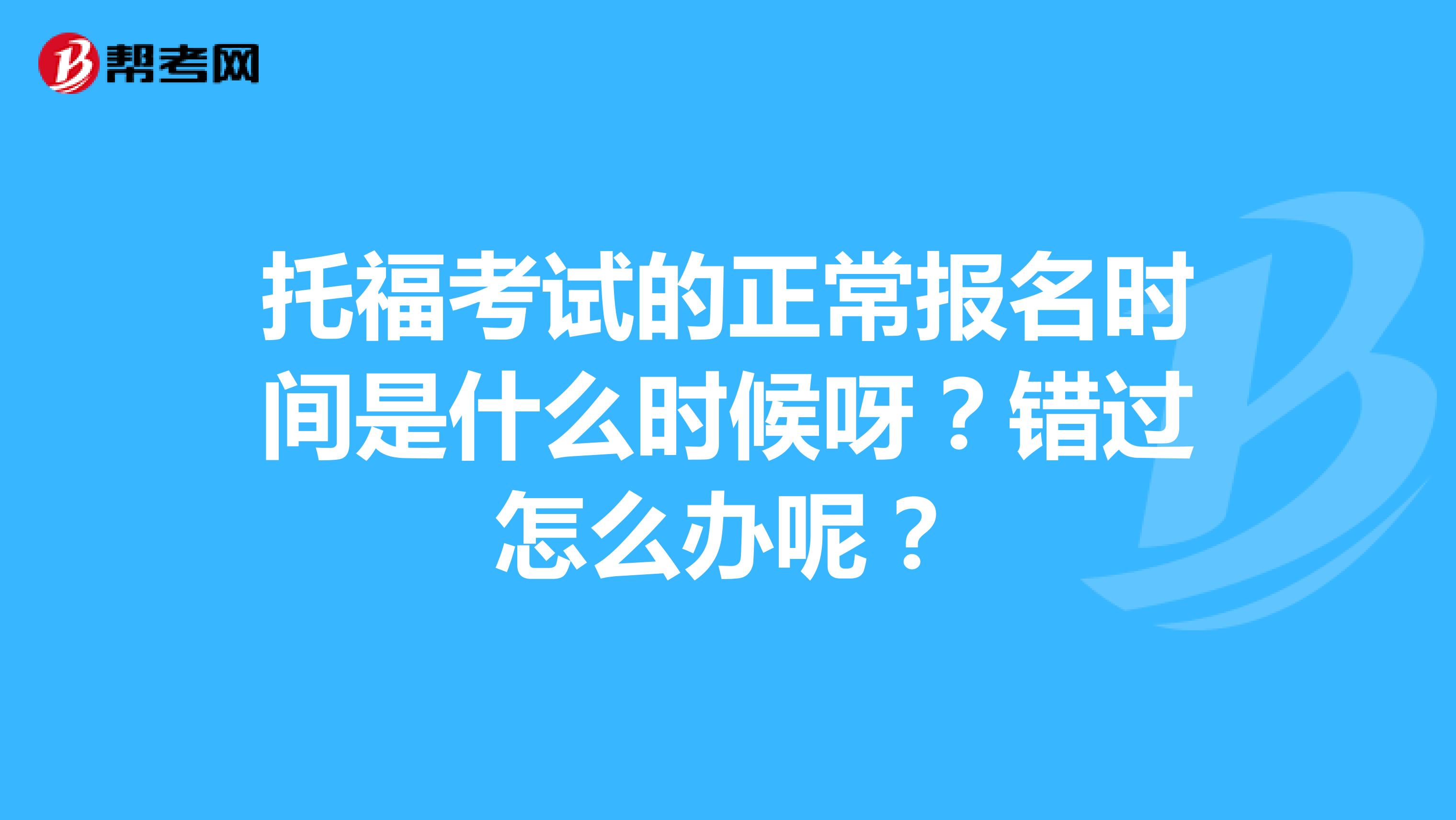 托福考试的正常报名时间是什么时候呀？错过怎么办呢？