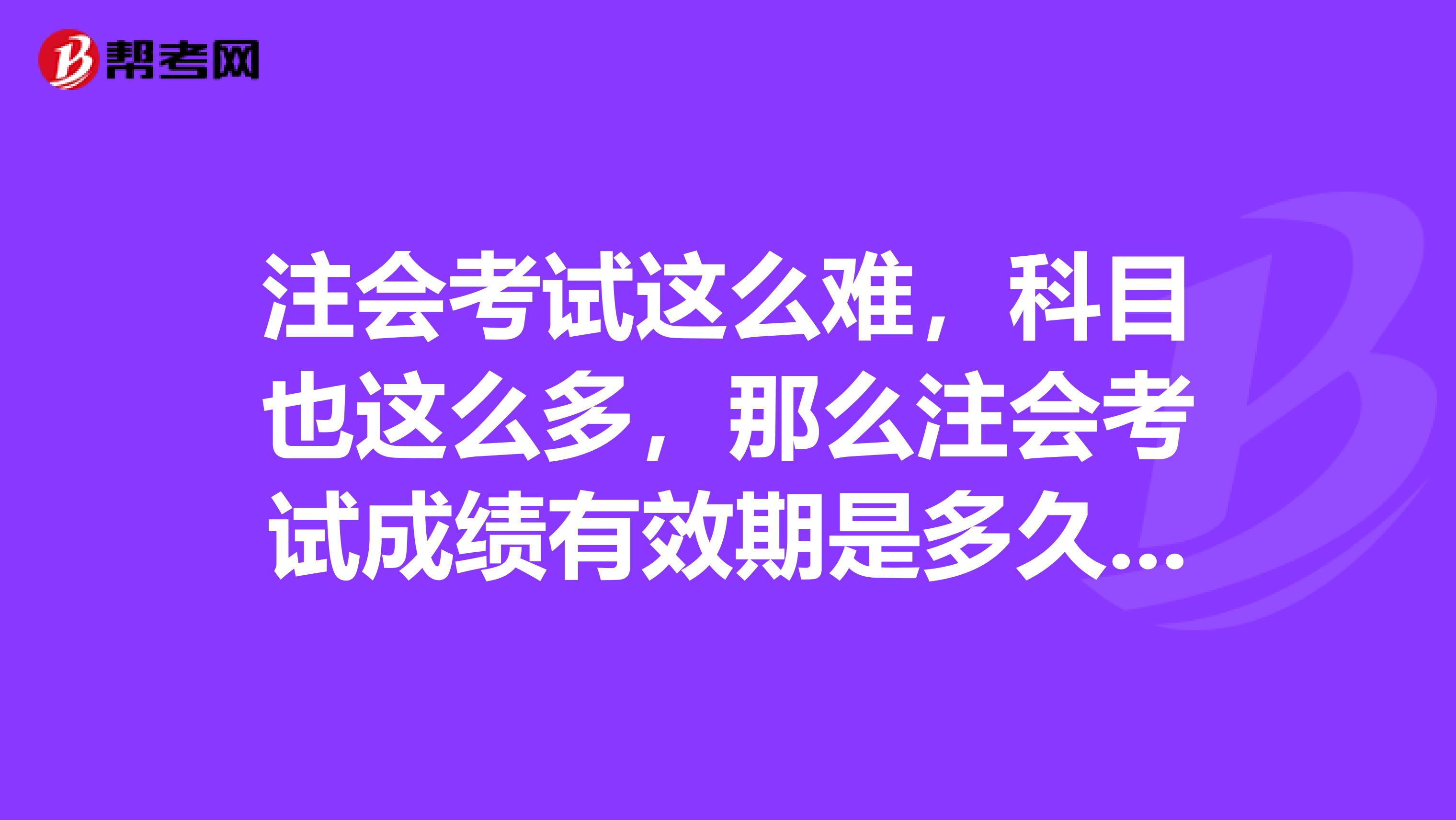 注会考试这么难,科目也这么多,那么注会考试成绩有效期是多久呢?