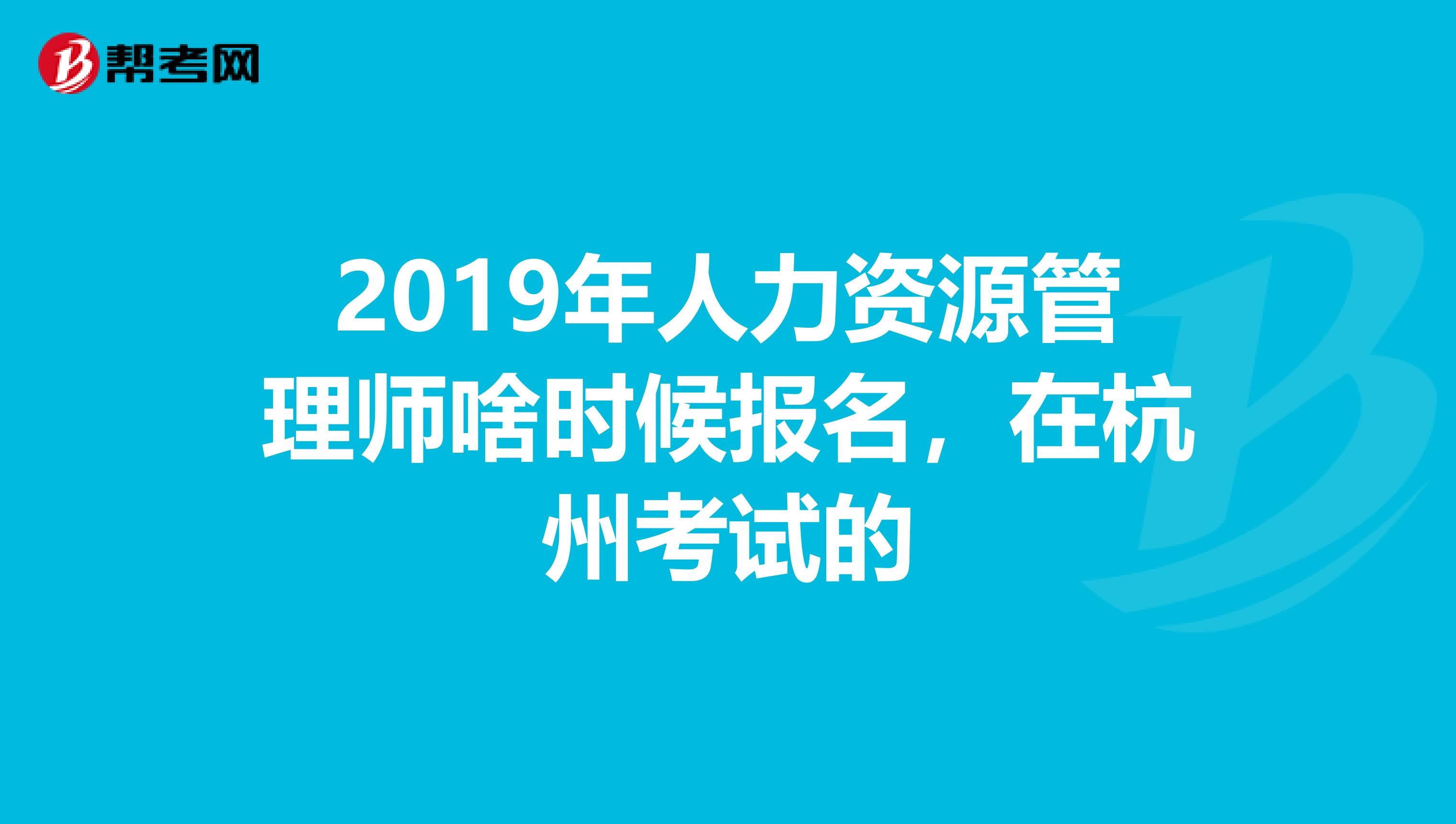 2019年人力资源管理师啥时候报名，在杭州考试的