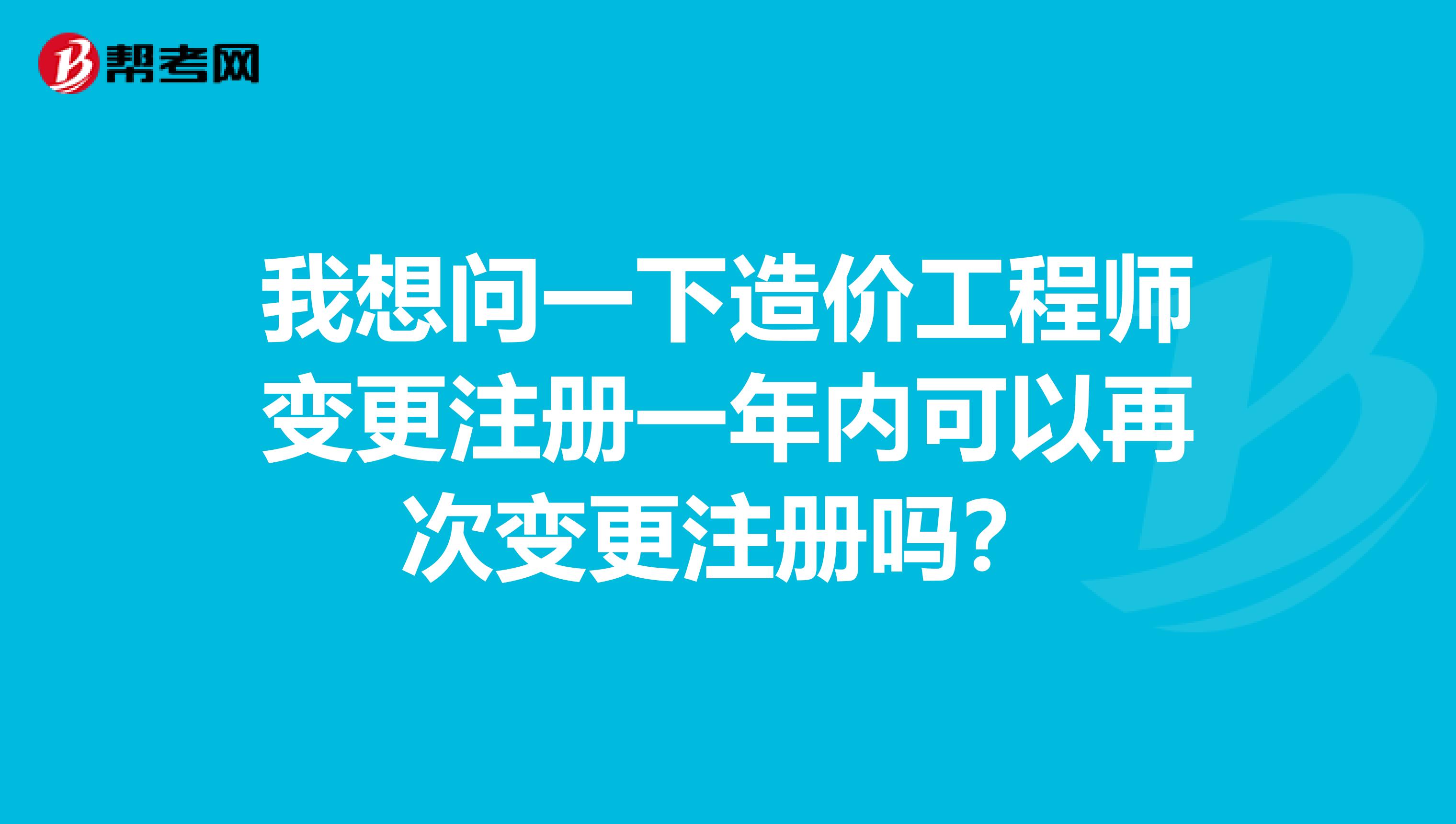 我想问一下造价工程师变更注册一年内可以再次变更注册吗？