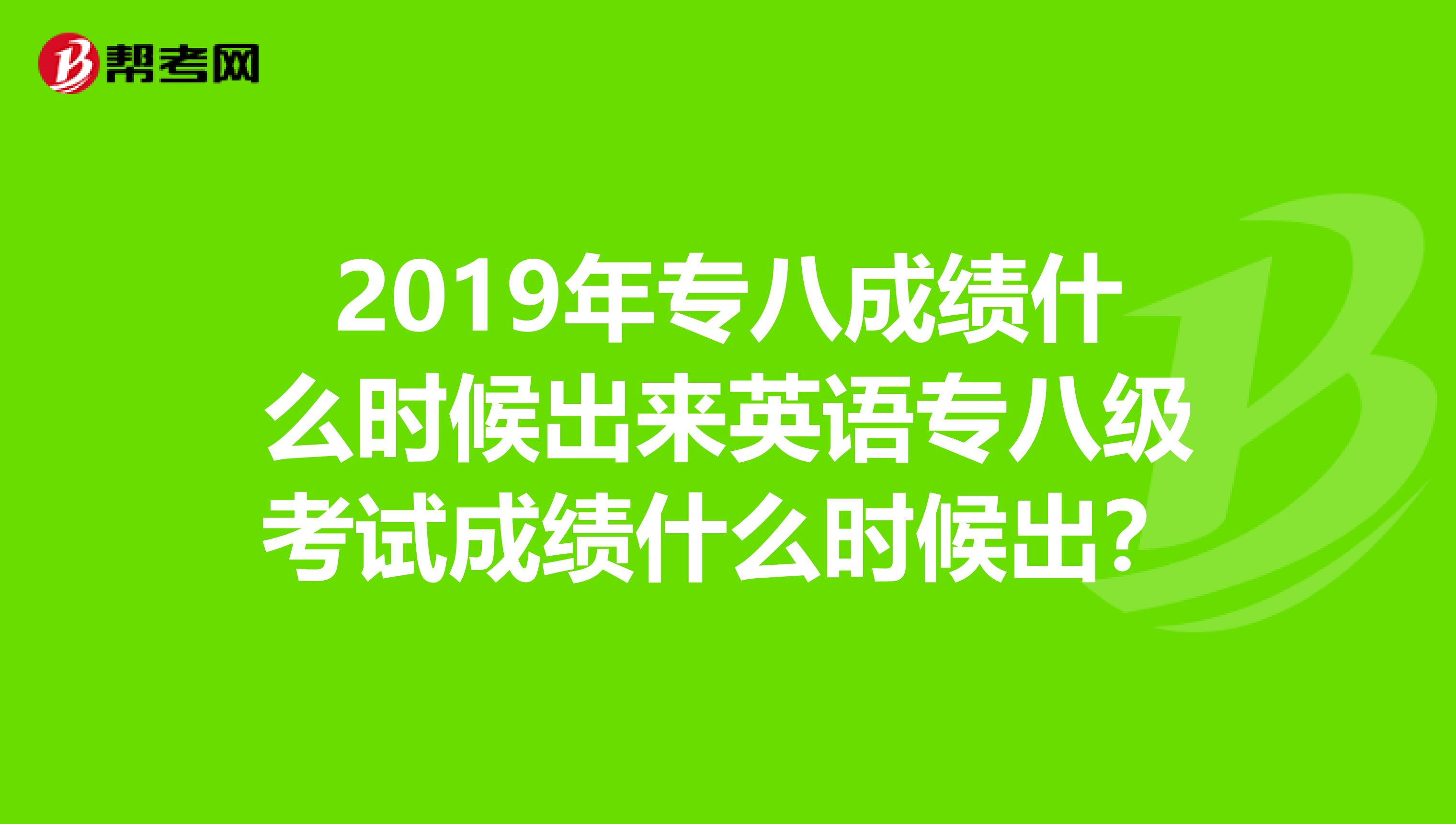 2019年专八成绩什么时候出来英语专八级考试成绩什么时候出？