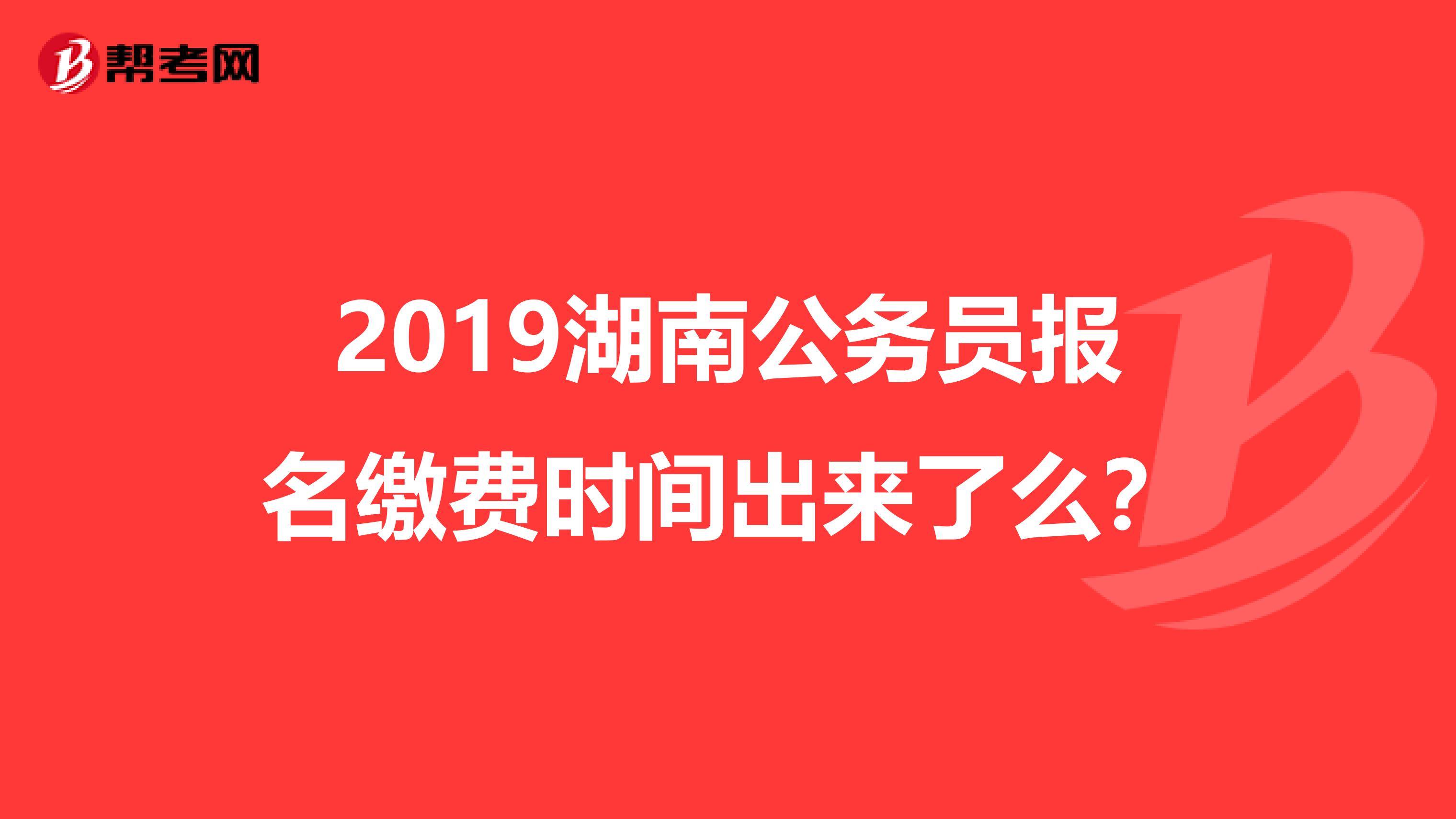 2019湖南公务员报名缴费时间出来了么？