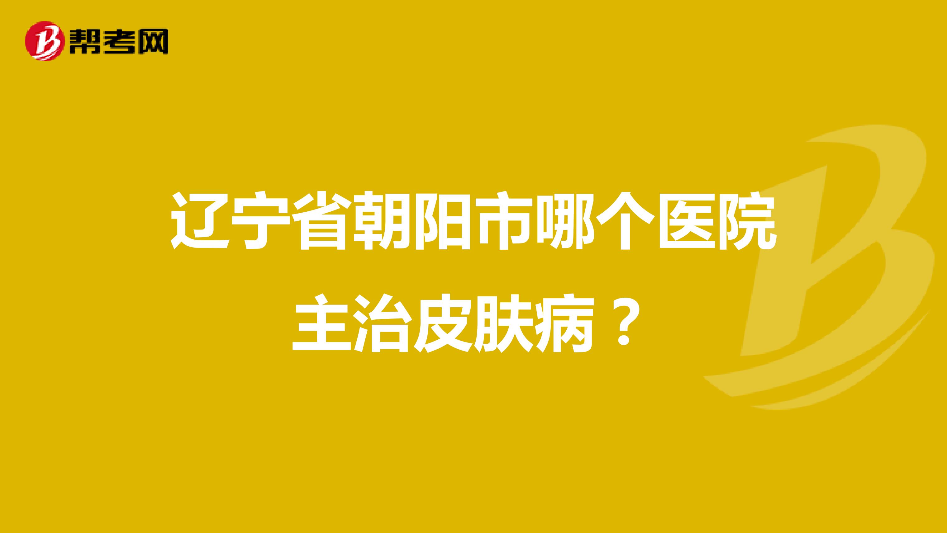 辽宁省朝阳市哪个医院主治皮肤病?