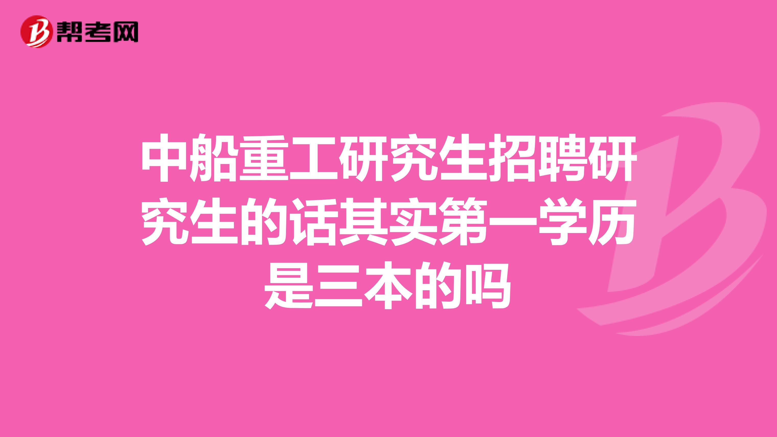 中船重工研究生招聘研究生的话其实第一学历是三本的吗