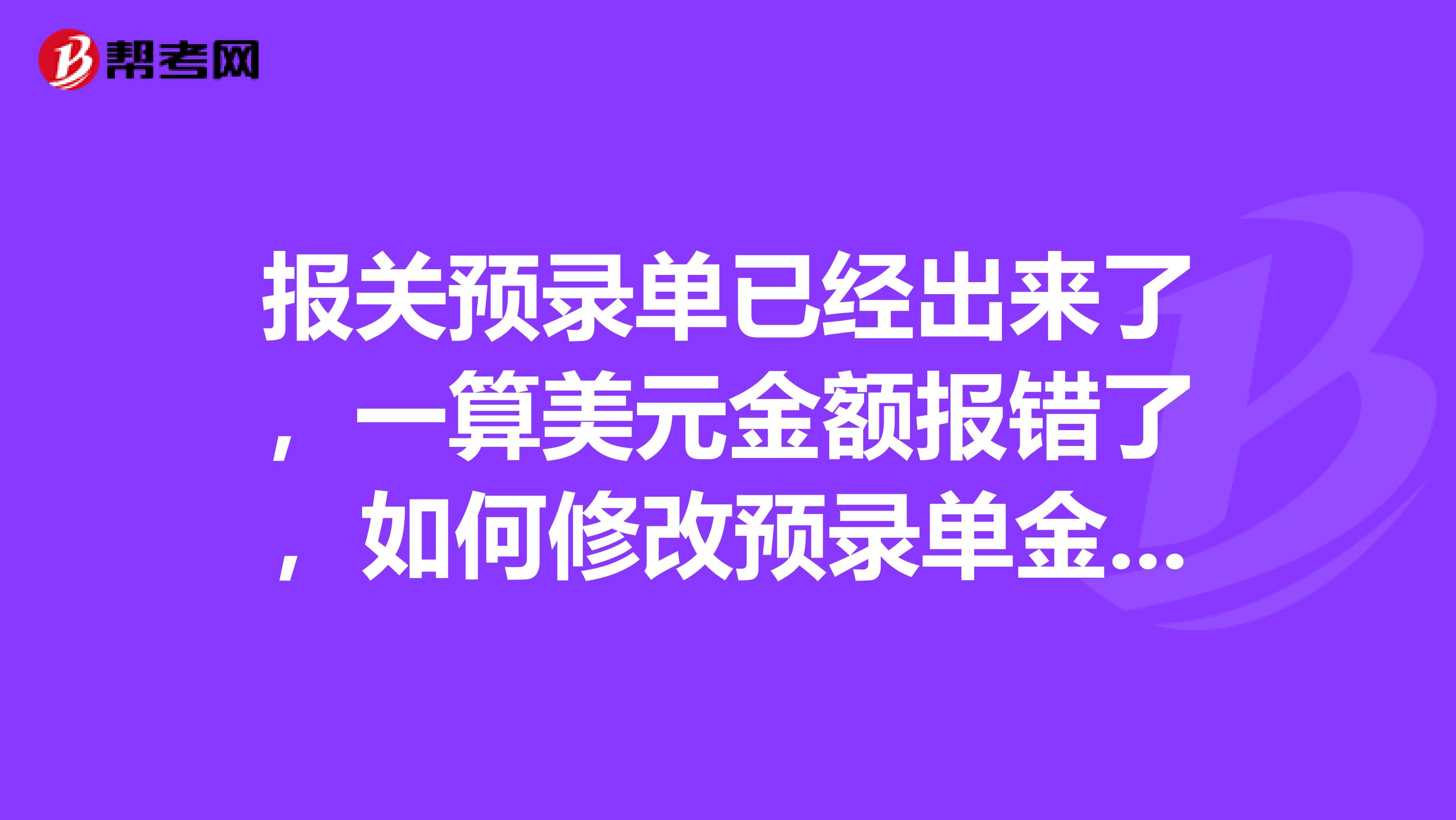 报关预录单已经出来了,一算美元金额报错了,如何修改预录单金额?在青岛报的关