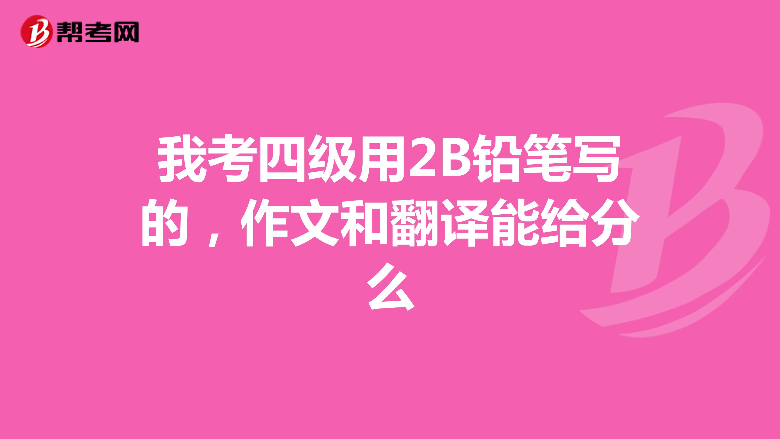 我考四级用2B铅笔写的,作文和翻译能给分么