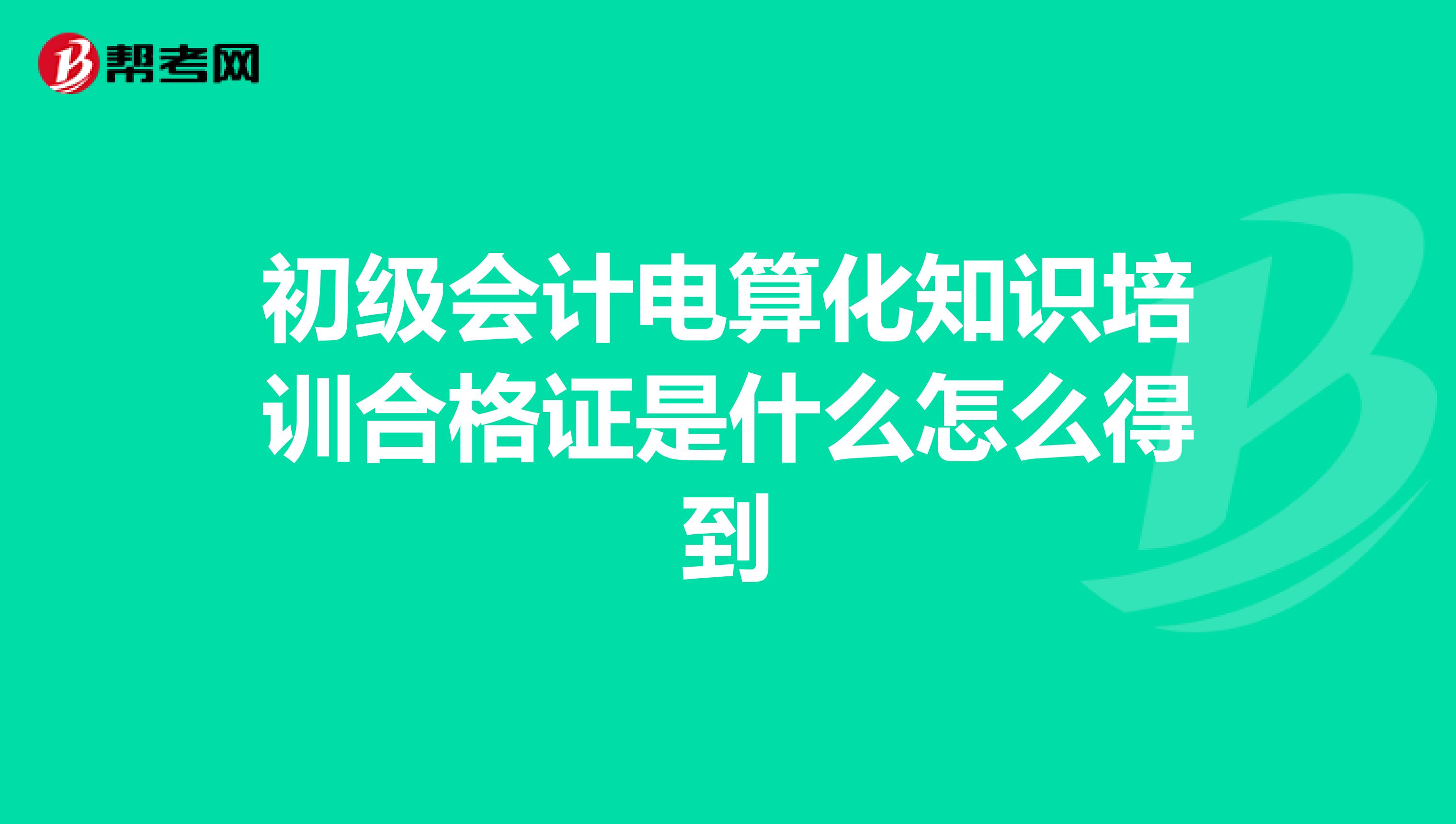 初级会计电算化知识培训合格证是什么怎么得到