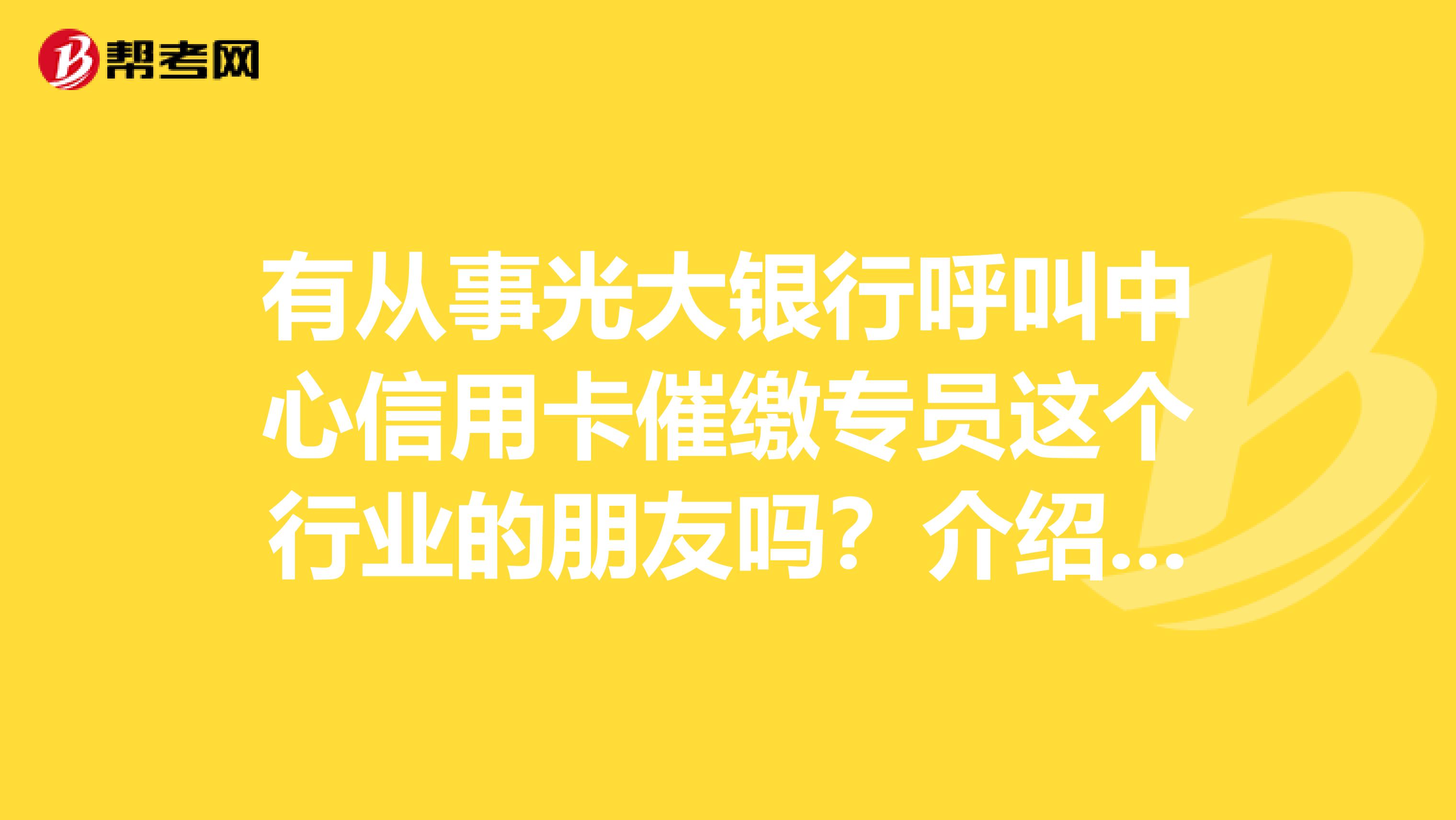 有从事光大银行呼叫中心信用卡催缴专员这个行业的朋友吗？介绍一下这个工作怎么样
