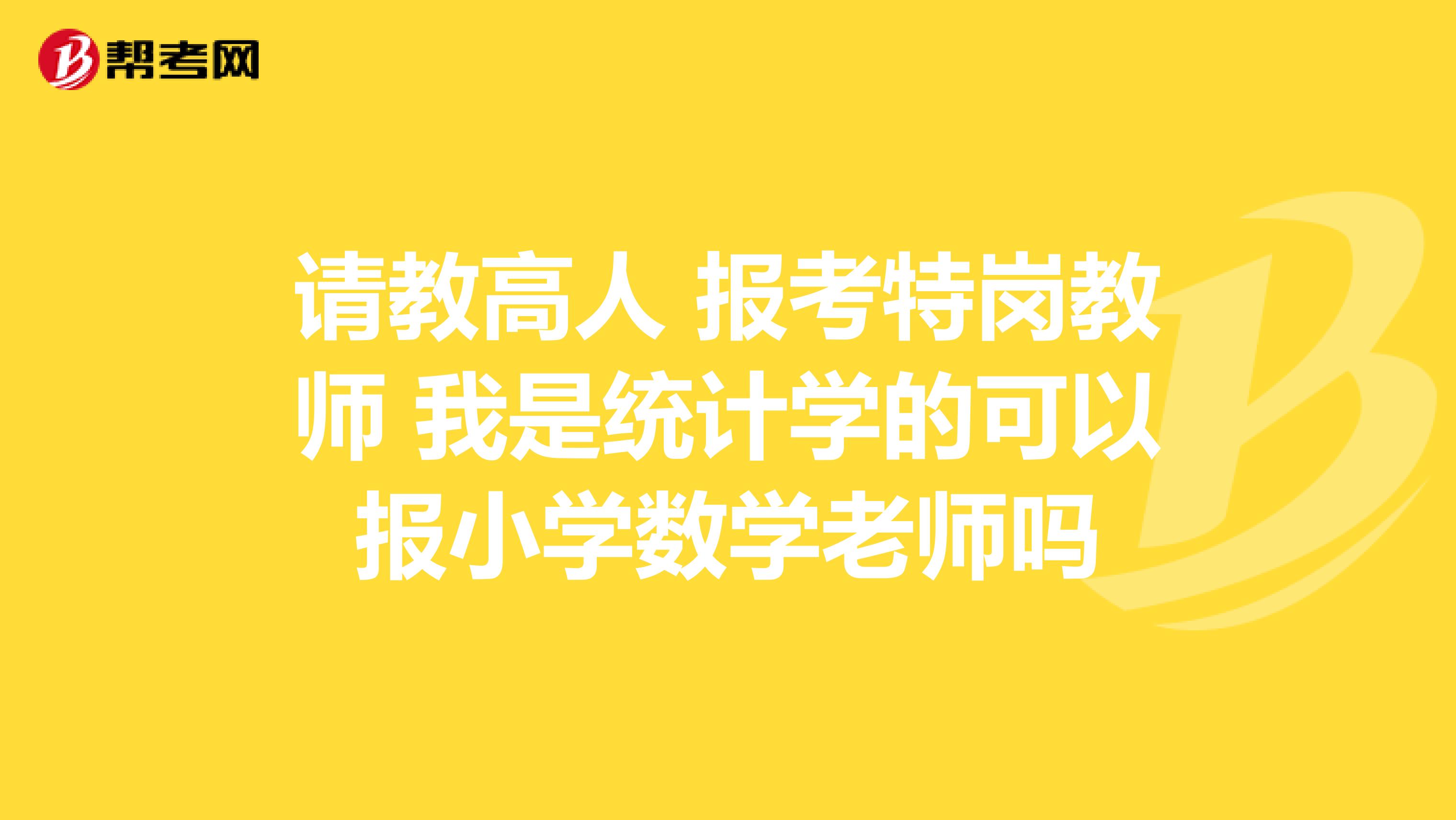 请教高人 报考特岗教师 我是统计学的可以报小学数学老师吗