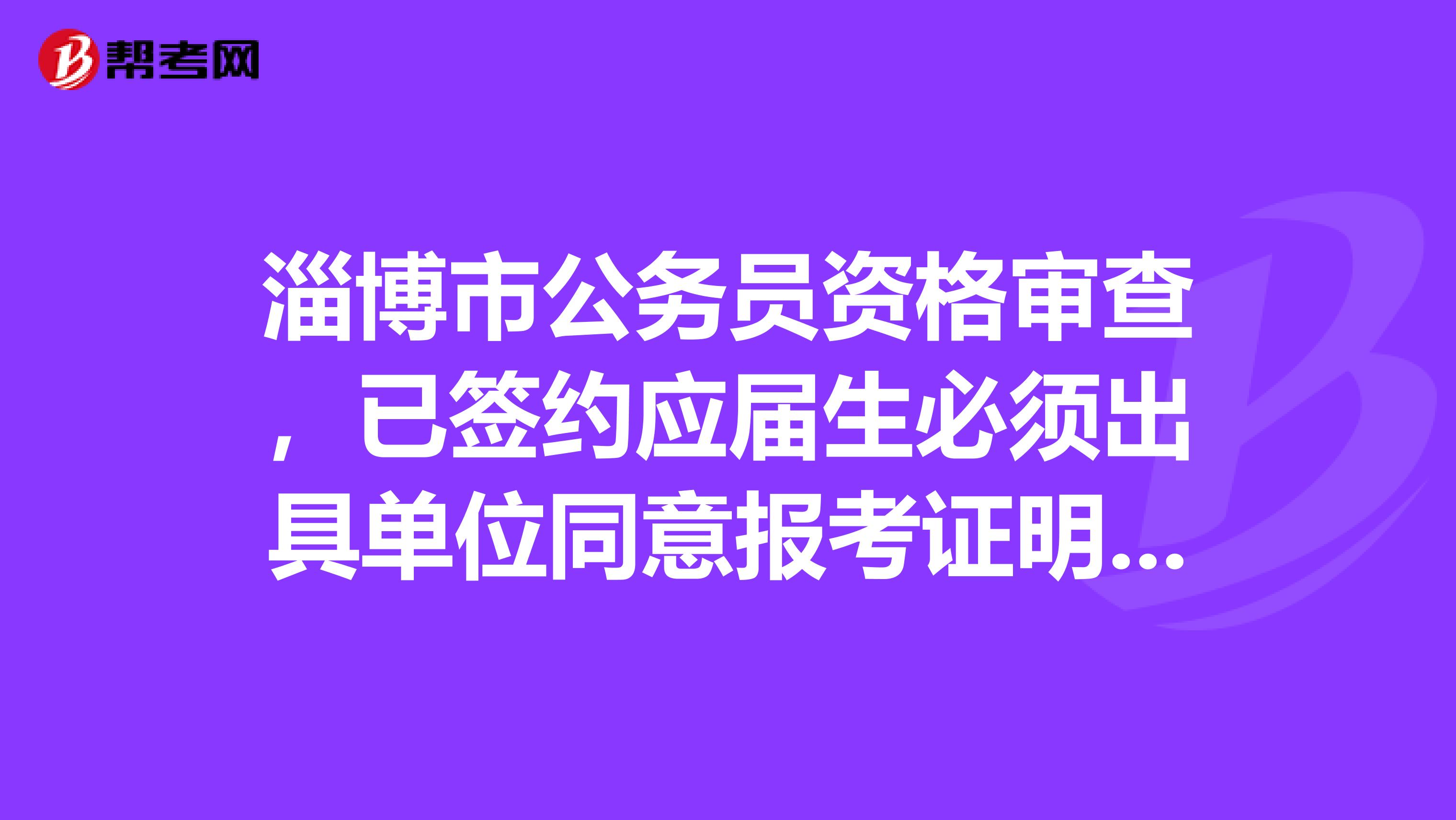 淄博市公务员资格审查，已签约应届生必须出具单位同意报考证明和就业推荐表原件吗？