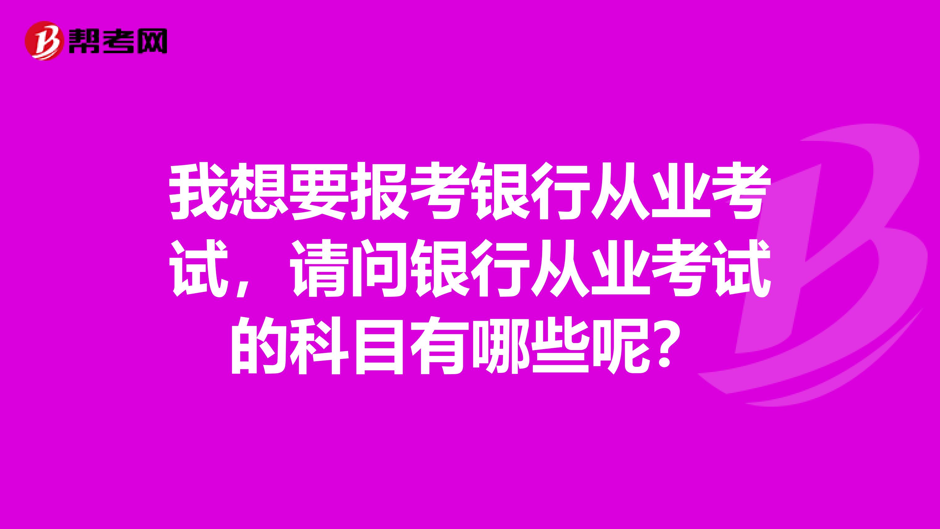 我想要报考银行从业考试，请问银行从业考试的科目有哪些呢？