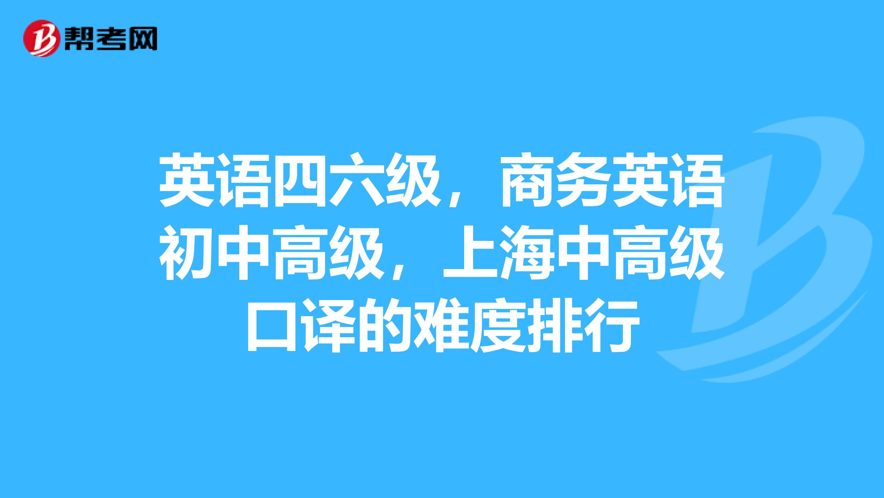 英语四六级,商务英语初中高级,上海中高级口译的难度排行