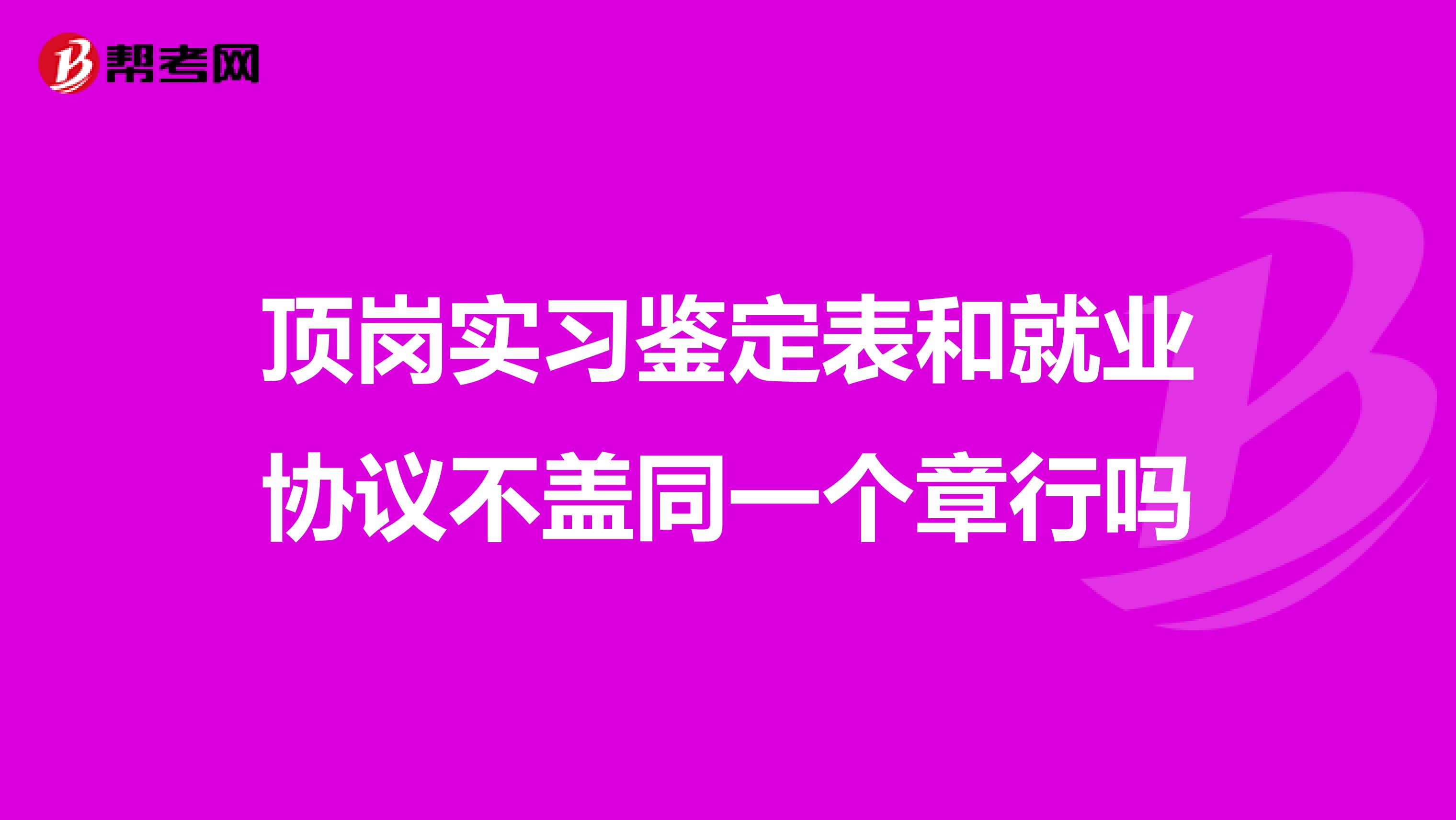 顶岗实习鉴定表和就业协议不盖同一个章行吗