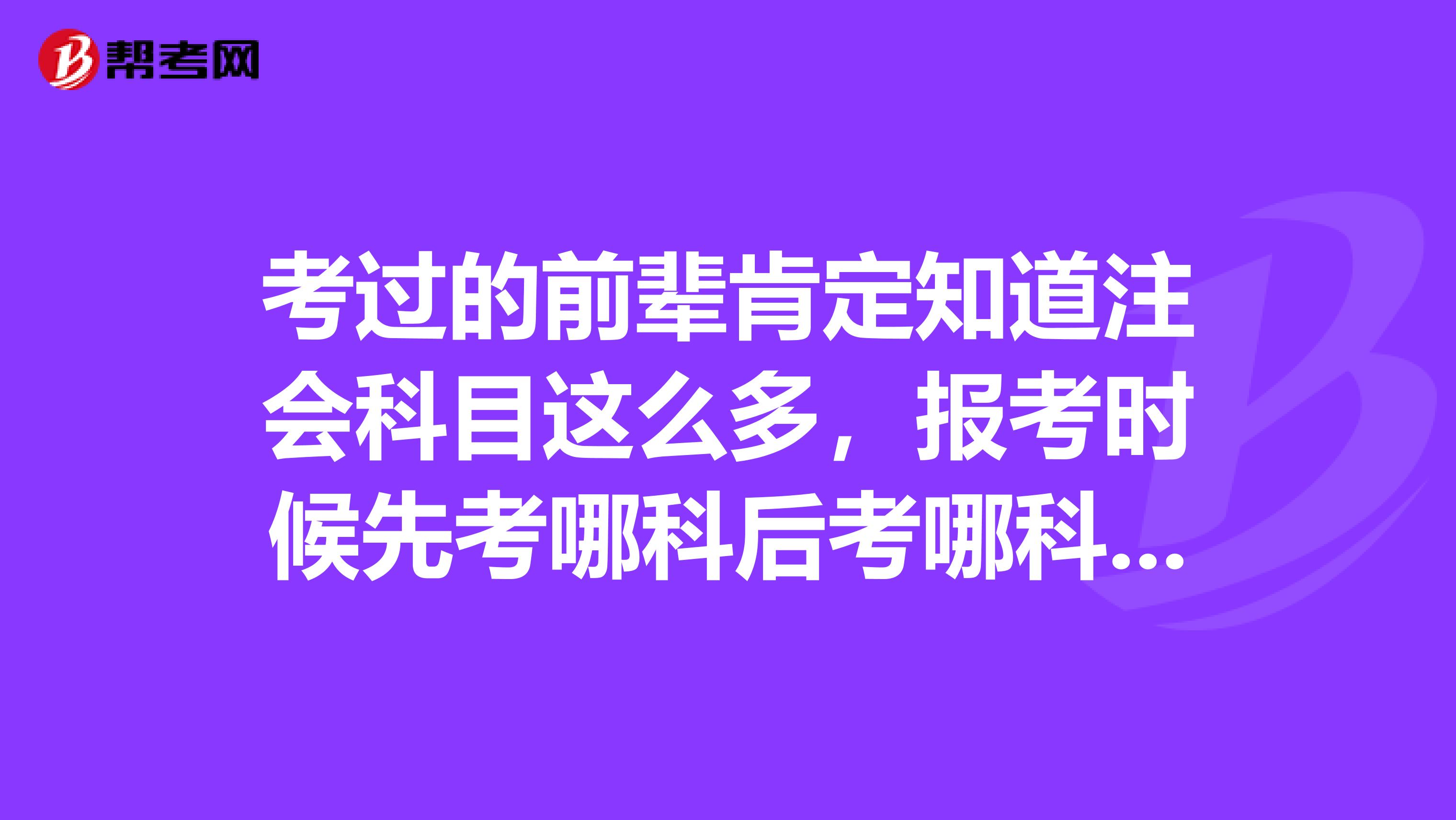考过的前辈肯定知道注会科目这么多,报考时候先考哪科后考哪科有什么说法吗?