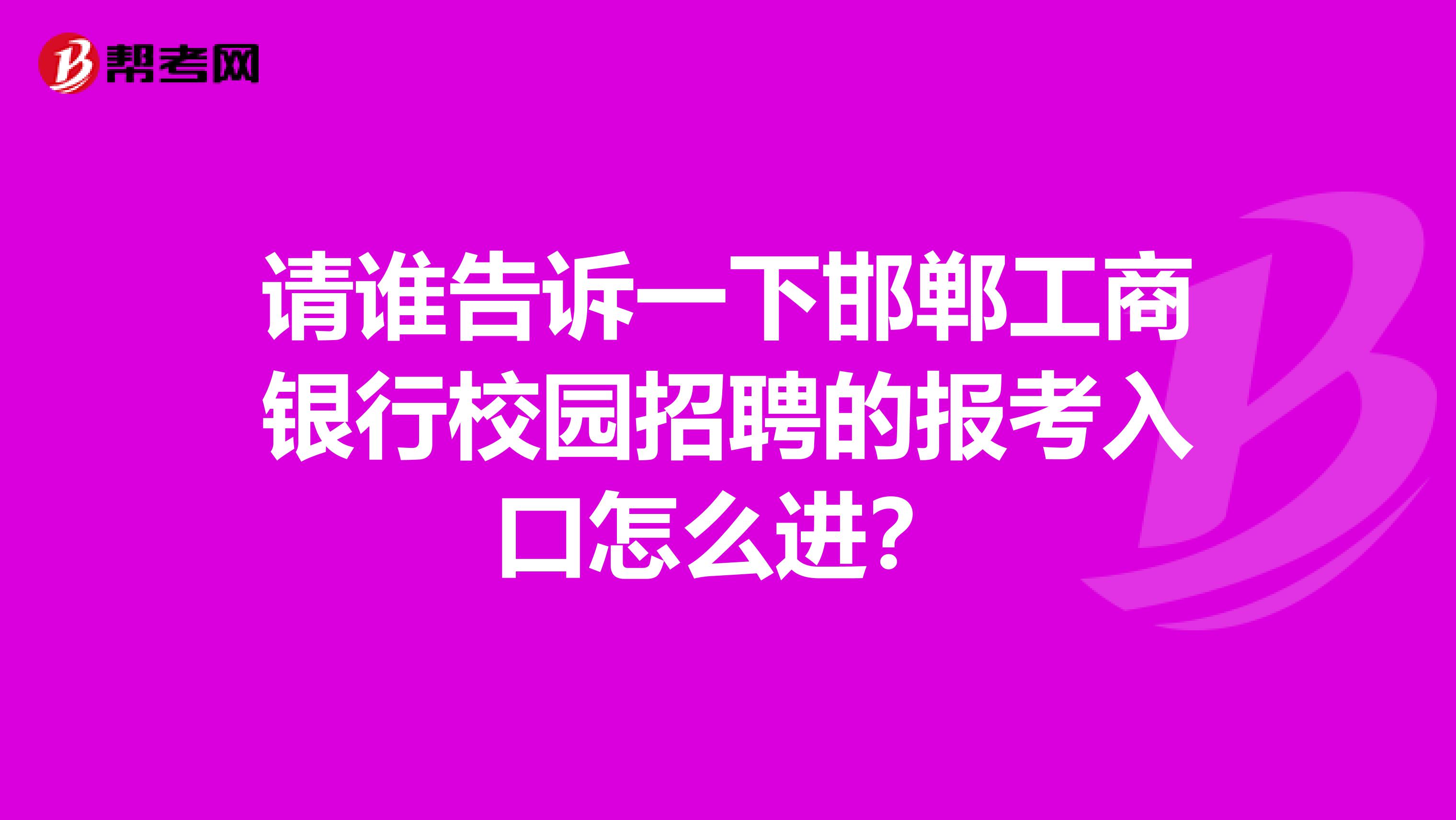请谁告诉一下邯郸工商银行校园招聘的报考入口怎么进?