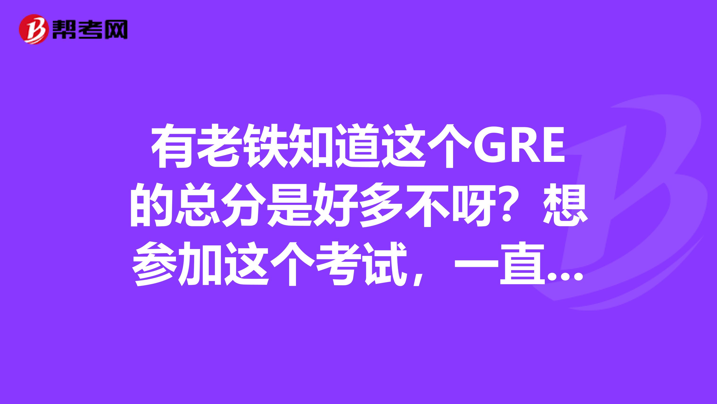 有老铁知道这个GRE的总分是好多不呀?想参加这个考试,一直都不清楚这个总分到底是多呢