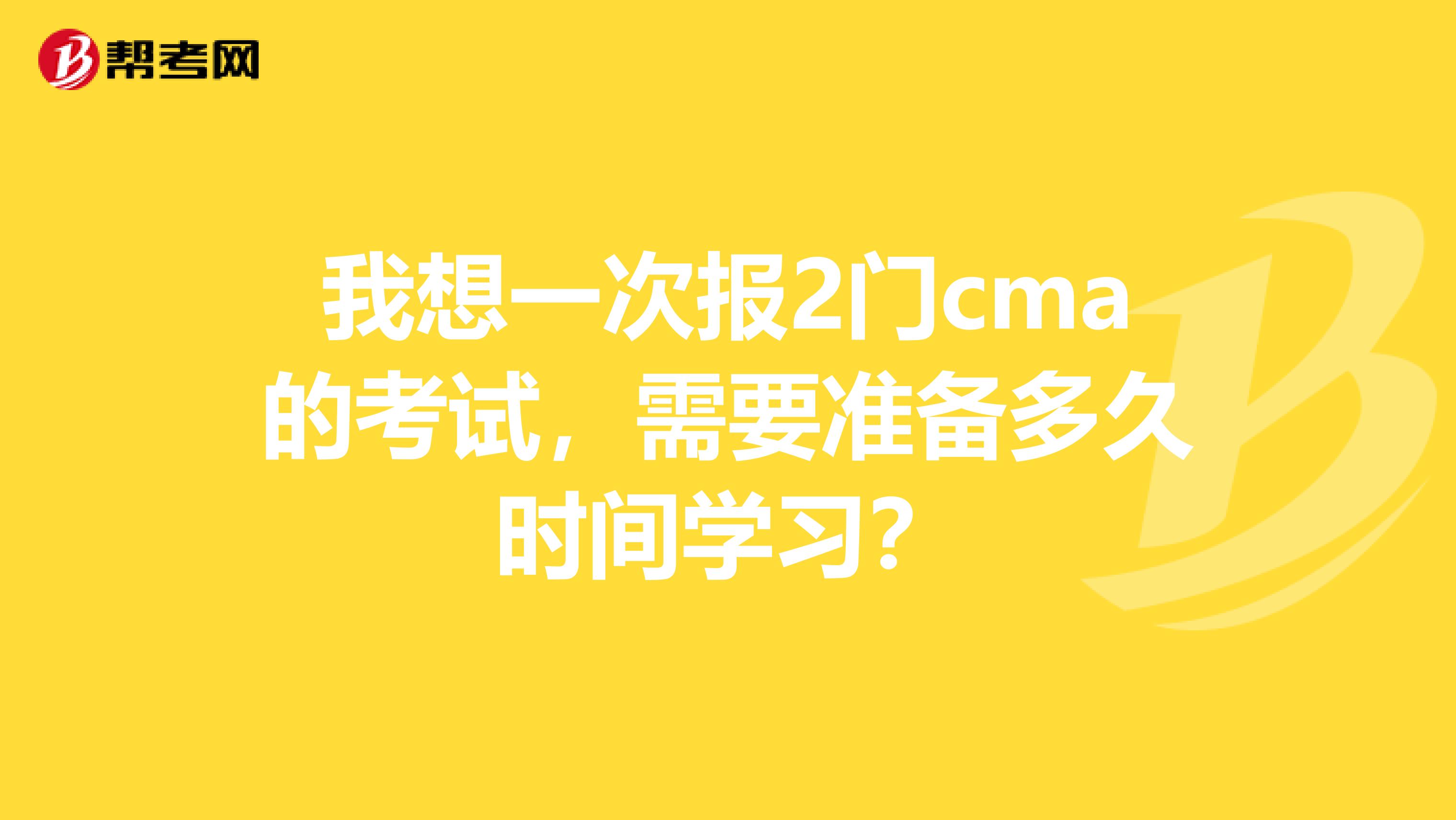 我想一次报2门cma的考试,需要准备多久时间学习?