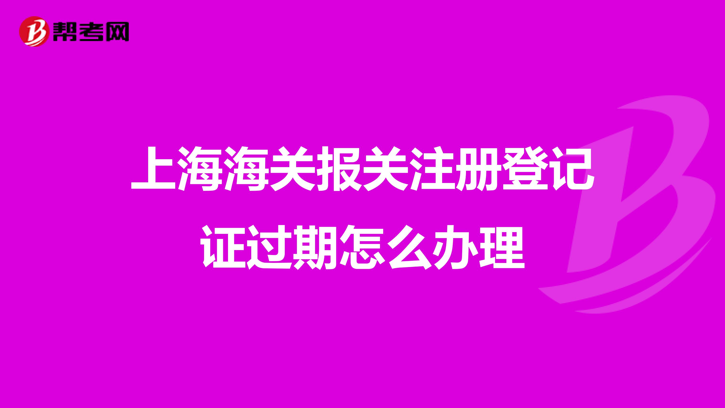 上海海关报关注册登记证过期怎么办理