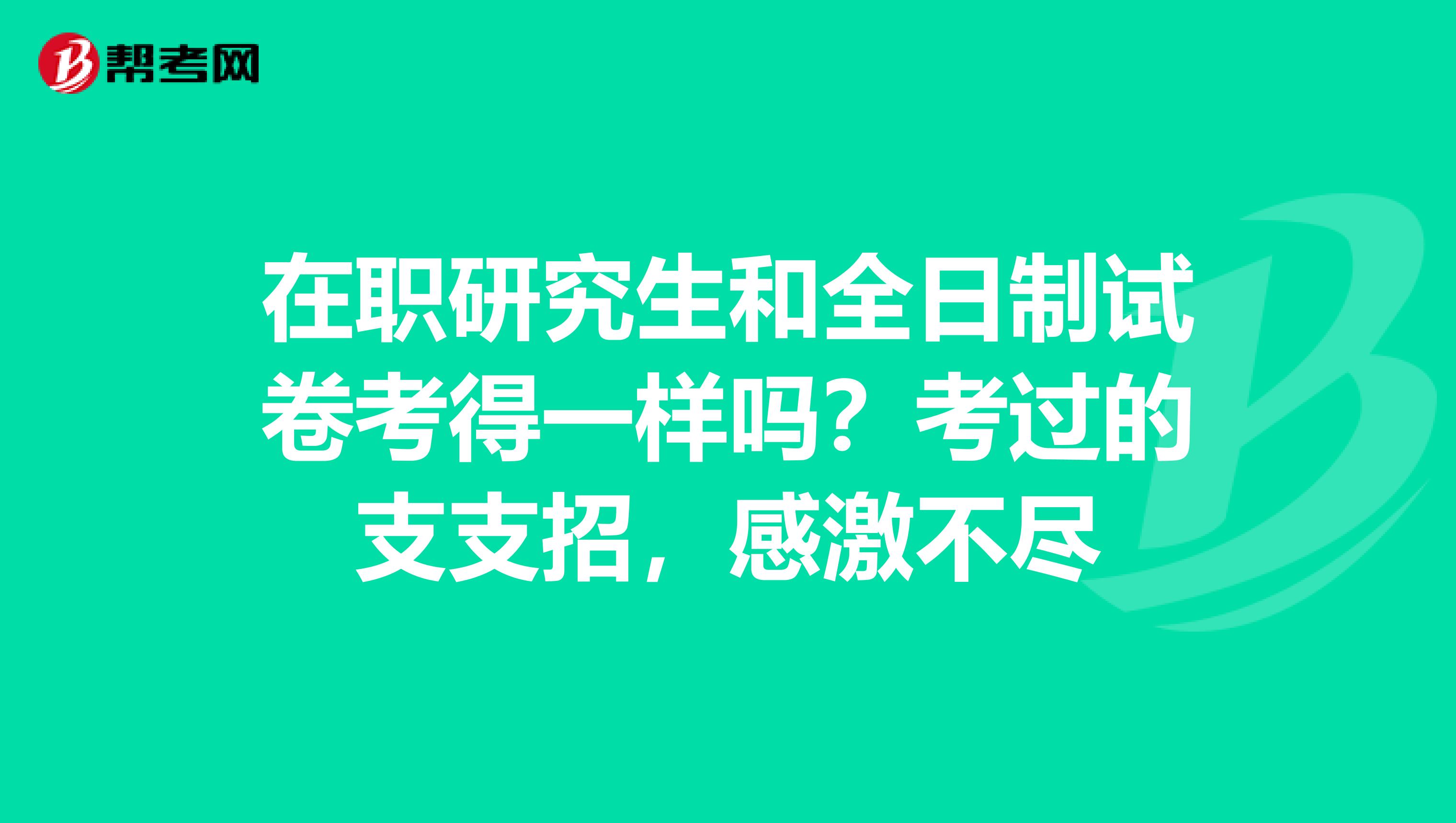 在职研究生和全日制试卷考得一样吗？考过的支支招，感激不尽