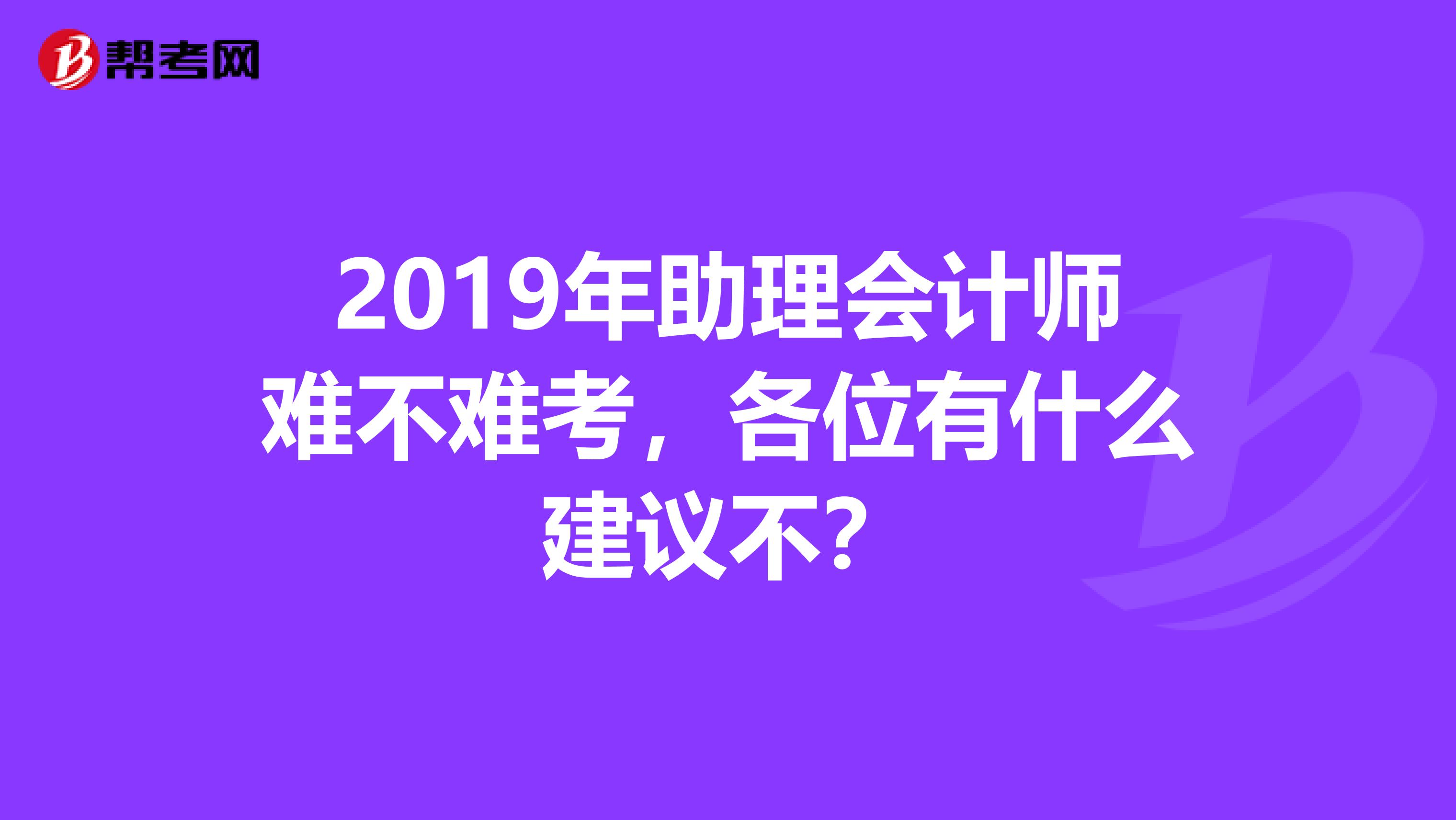 2019年助理会计师难不难考，各位有什么建议不？